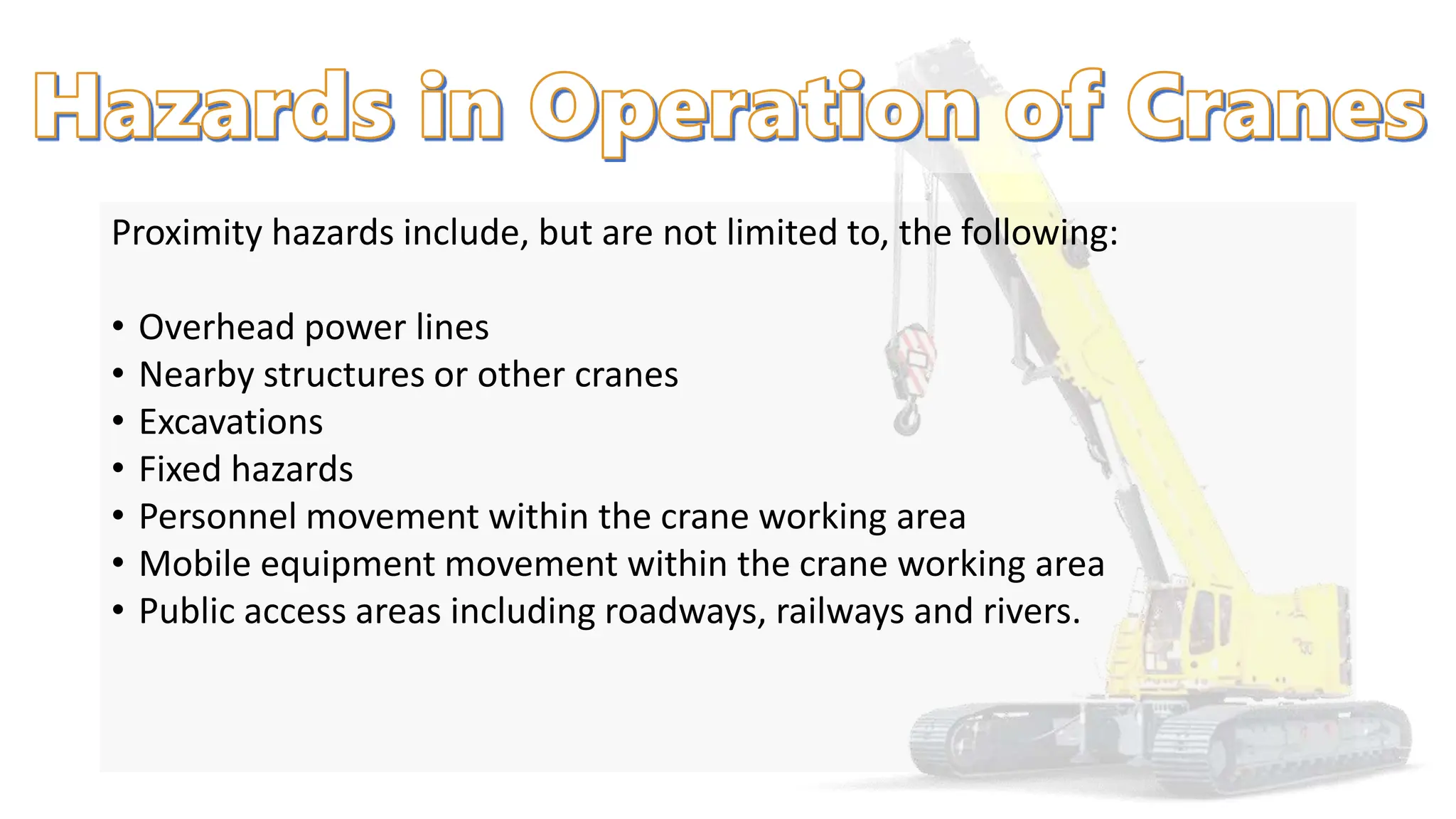 Proximity hazards include, but are not limited to, the following:
• Overhead power lines
• Nearby structures or other cranes
• Excavations
• Fixed hazards
• Personnel movement within the crane working area
• Mobile equipment movement within the crane working area
• Public access areas including roadways, railways and rivers.
 