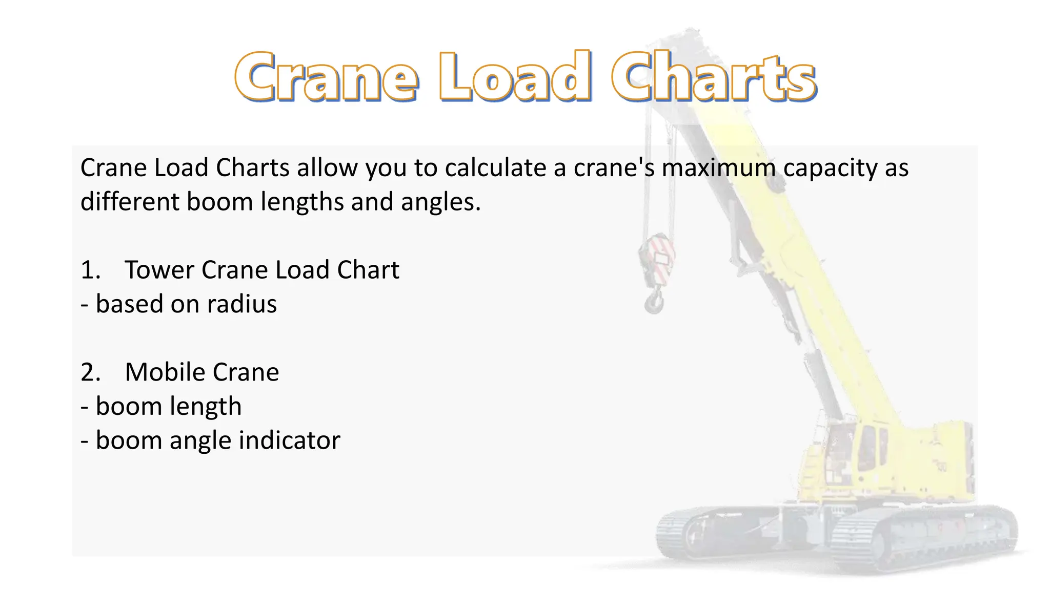 Crane Load Charts allow you to calculate a crane's maximum capacity as
different boom lengths and angles.
1. Tower Crane Load Chart
- based on radius
2. Mobile Crane
- boom length
- boom angle indicator
 
