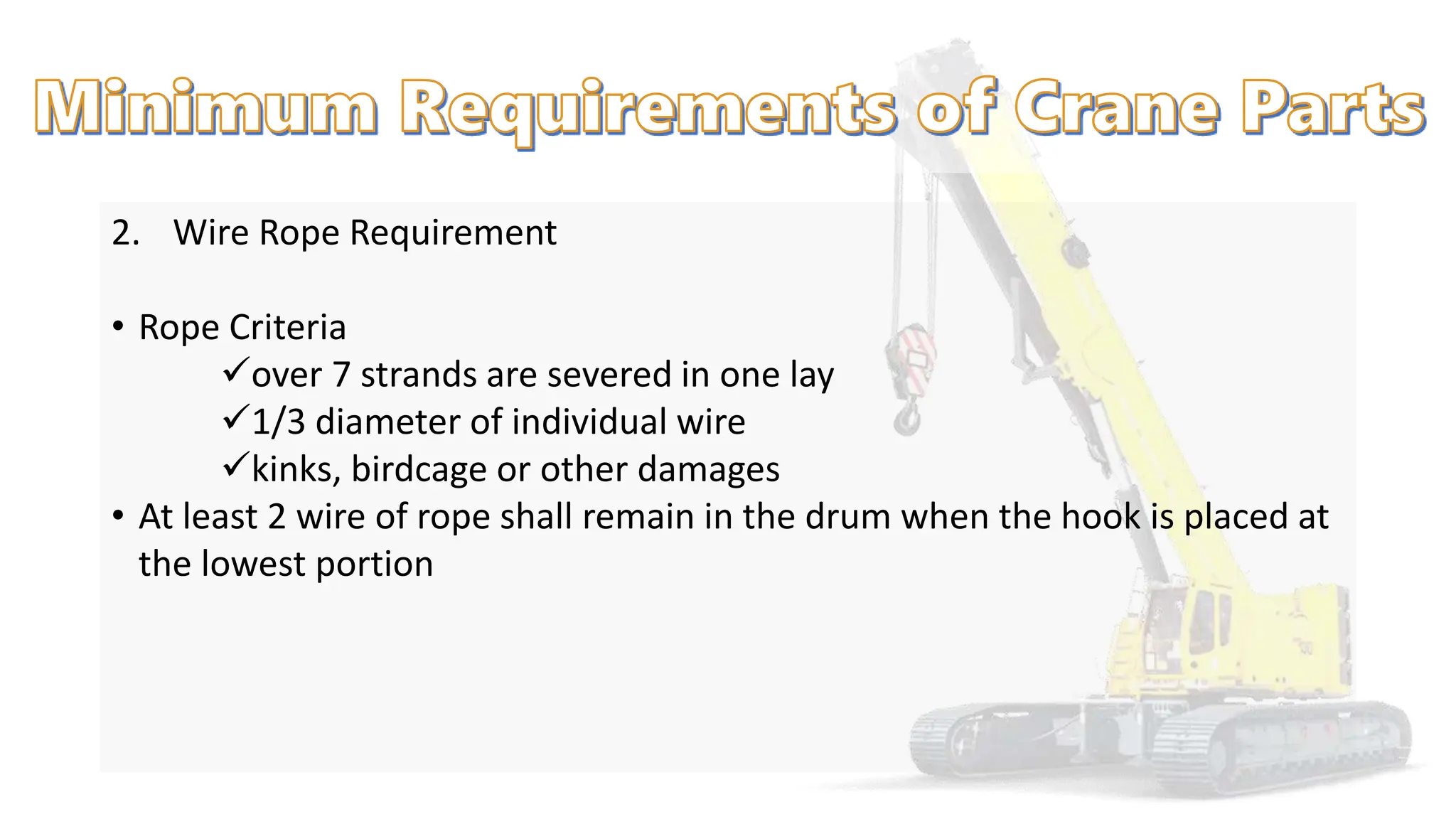 2. Wire Rope Requirement
• Rope Criteria
over 7 strands are severed in one lay
1/3 diameter of individual wire
kinks, birdcage or other damages
• At least 2 wire of rope shall remain in the drum when the hook is placed at
the lowest portion
 