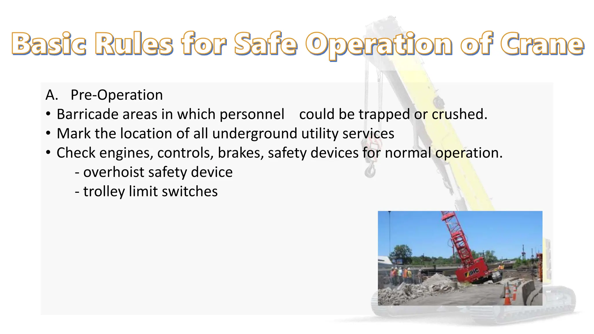 A. Pre-Operation
• Barricade areas in which personnel could be trapped or crushed.
• Mark the location of all underground utility services
• Check engines, controls, brakes, safety devices for normal operation.
- overhoist safety device
- trolley limit switches
 