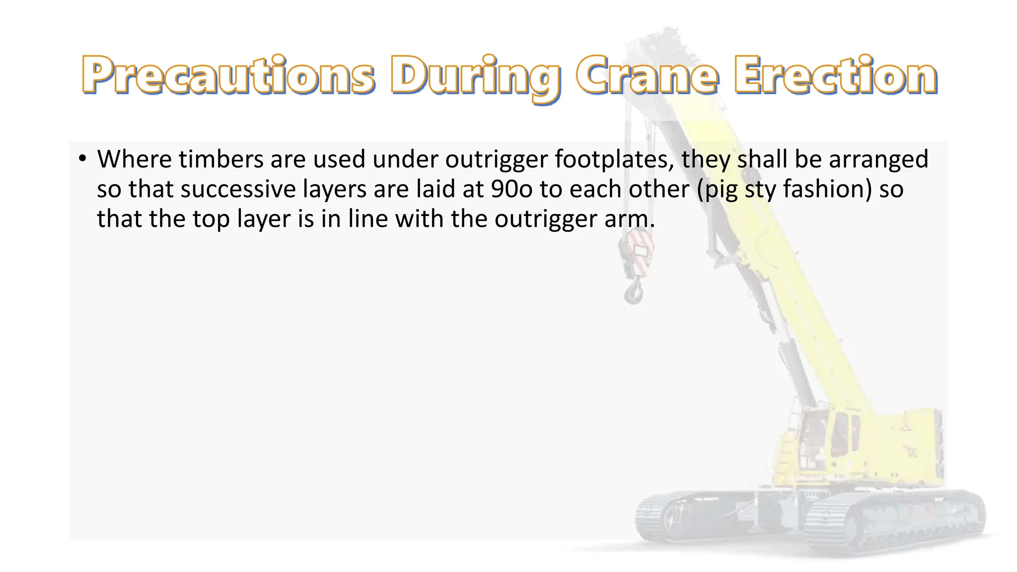 • Where timbers are used under outrigger footplates, they shall be arranged
so that successive layers are laid at 90o to each other (pig sty fashion) so
that the top layer is in line with the outrigger arm.
 