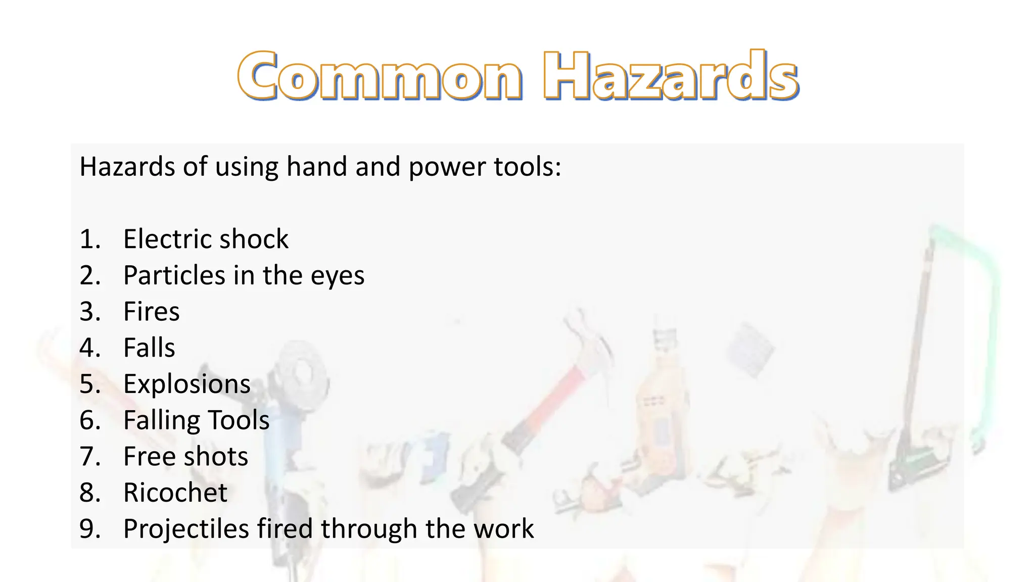 Hazards of using hand and power tools:
1. Electric shock
2. Particles in the eyes
3. Fires
4. Falls
5. Explosions
6. Falling Tools
7. Free shots
8. Ricochet
9. Projectiles fired through the work
 