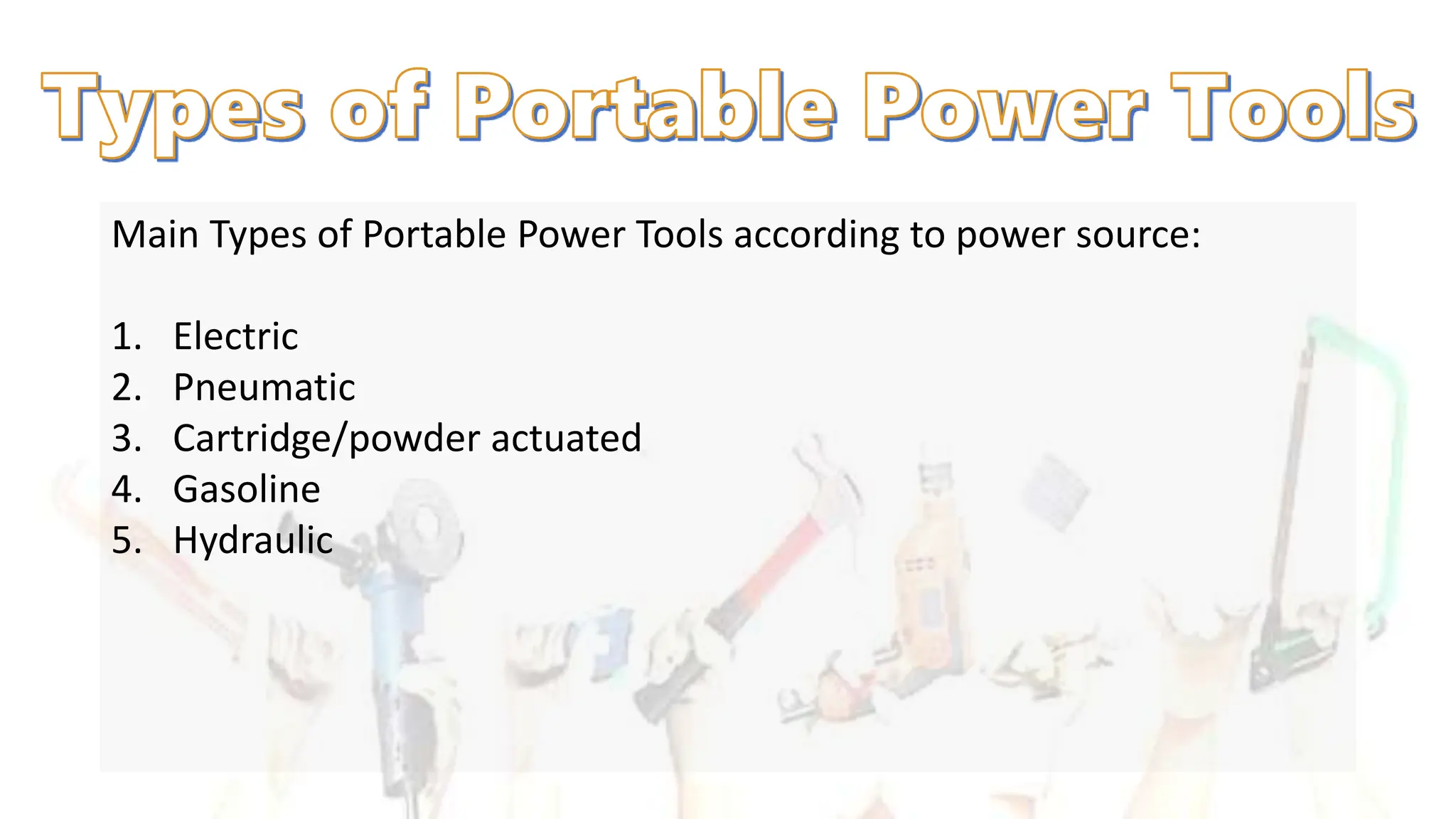 Main Types of Portable Power Tools according to power source:
1. Electric
2. Pneumatic
3. Cartridge/powder actuated
4. Gasoline
5. Hydraulic
 