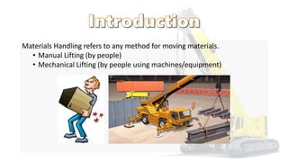Materials Handling refers to any method for moving materials.
• Manual Lifting (by people)
• Mechanical Lifting (by people using machines/equipment)
 