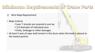 2. Wire Rope Requirement
• Rope Criteria
over 7 strands are severed in one lay
1/3 diameter of individual wire
kinks, birdcage or other damages
• At least 2 wire of rope shall remain in the drum when the hook is placed at
the lowest portion
 