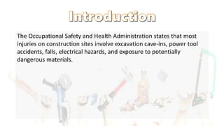 The Occupational Safety and Health Administration states that most
injuries on construction sites involve excavation cave-ins, power tool
accidents, falls, electrical hazards, and exposure to potentially
dangerous materials.
 