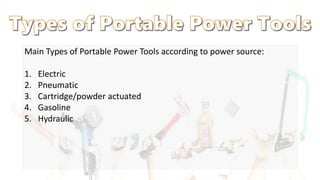 Main Types of Portable Power Tools according to power source:
1. Electric
2. Pneumatic
3. Cartridge/powder actuated
4. Gasoline
5. Hydraulic
 