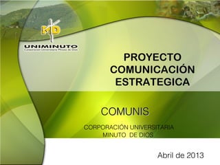 COMUNISOMUNIS
CORPORACIÓN UNIVERSITARIA
MINUTO DE DIOS
PROYECTO
COMUNICACIÓN
ESTRATEGICA
Abril de 2013
 