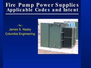 Fire Pump Power Supplies Applicable Codes and Intent - for - F.M. Approvals - by - James S. Nasby Columbia Engineering 