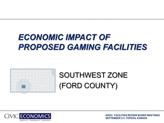 KRGC: FACILITIES REVIEW BOARD MEETINGS
SEPTEMBER 2-3, TOPEKA, KANSAS
ECONOMIC IMPACT OF
PROPOSED GAMING FACILITIES
SOUTHWEST ZONE
(FORD COUNTY)
 