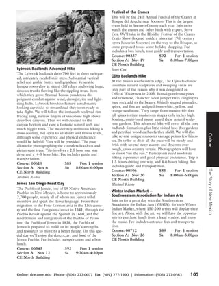 Festival of the Cranes
                                                             This will be the 24th Annual Festival of the Cranes at
                                                             Bosque del Apache near Socorro. This is the largest
                                                             event held in Socorro County each year. Join us to
                                                             watch the cranes and other birds with expert, Steve
                                                             Cox. We’ll take in the Holiday Festival of the Cranes
                                                             Crafts Show (located inside a historical 19th century
                                                             opera house in Socorro) on the way to the Bosque, so
                                                             come prepared to do some holiday shopping. Fee
                                                             includes a box lunch, tour guide and transportation.
                                                             Course: 00237                 $92        For: 1 session
                                                             Section A: Nov 19             Sa      8:00am-7:00pm
                                                             CE North Building
Lybrook Badlands Advanced Hike                               Steve Cox
The Lybrook badlands drop 700 feet in three variegat-
ed, intricately eroded stair steps. Substantial vertical     Ojito Badlands Hike
relief and gothic buttes lend grandeur. Venerable            At the basin’s southeastern edge, The Ojito Badlands’
Juniper roots claw at naked cliff edges anchoring huge,      countless natural sculptures and sweeping vistas are
sinuous trunks flowing like the rippling strata from         only part of the reason why it was designated as
which they grow. Stunted bonsai ponderosa do                 Official Wilderness in 2005. Bonsai ponderosa pines
poignant combat against wind, drought, ice and light-        and venerable, character laden juniper trees clinging to
ning bolts. Lybrook hoodoos feature aerodynamic              bare rock add to the beauty. Weirdly shaped pinnacles,
looking cap rocks so streamlined they seem ready to          spires, and fins are sculpted from white, yellow, and
take flight. We will follow the intricately sculpted rim     orange sandstone. They range from massive 40- foot
tracing long, narrow fingers of sandstone high above         tall spires to tiny mushroom shapes only inches high.
deep box canyons. Then we will descend to the                Soaring, multi-hued mesas guard these natural sculp-
canyon bottom and view a fantastic natural arch and          ture gardens. This advanced hike will cover all the core
much bigger trees. The moderately strenuous hiking is        badlands formations plus little visited hoo doo gardens
cross country, but open to all ability and fitness levels,   and petrified wood caches farther afield. We will also




                                                                                                                         Culture
although some experience and physical endurance              take several unique routes to vantage points few hikers
would be helpful. Vans will be provided. The pace            see. In order to do it all the pace will be steady and
allows for photographing the countless hoodoos and           brisk with several steep ascents and descents over
picturesque trees. Trip involves a 2.5 hour one way          rough, cross country terrain. Photographers will have
drive and a 4-5 hour hike. Fee includes guide and            to shoot “on the run.” Participants need moderate
transportation.                                              hiking experience and good physical endurance. Trip is
Course: 00619                    $85       For: 1 session    1.5 hours driving one way, and 4-6 hours hiking. Fee
Section A: Nov 6                 Su     8:00am-6:00pm        includes guide and transportation.




                                                                                                                         The Story of New Mexico
CE North Building                                            Course: 00506                    $85       For: 1 session
                                                             Section A: Nov 20                Su     8:00am-6:00pm
Michael Richie
                                                             CE North Building
Jemez San Diego Feast Day                                    Michael Richie
The Pueblo of Jemez, one of 19 Native American
Pueblos in New Mexico, is home to approximately              Winter Indian Market —
2,700 people, nearly all of whom are Jemez tribal            Southwestern Association for Indian Arts
members and speak the Towa language. From their              Join us for a great day with the Southwestern
migration to the Four Corners area in the 13th centu-        Association for Indian Arts (SWAIA), for their Winter
ry and the first European contact in 1541, through the       Indian Market, where 150-200 artists will display their
Pueblo Revolt against the Spanish in 1680, and the           fine art. Along with the art, we will have the opportu-
resettlement and integration of the Pueblo of Pecos          nity to purchase lunch from a local vendor, and enjoy
into the Pueblo of Jemez in 1838, the Pueblo of              the music. Fee includes entrance fees and transporta-
Jemez is prepared to build on its people’s strengths         tion.
and resources to move to a better future. On this spe-       Course: 00712                  $89       For: 1 session
cial day we’ll enjoy the dances, art and food of the         Section A: Nov 26              Sa      8:00am-5:00pm
Jemez Pueblo. Fee includes transportation and a box          CE North Building
lunch.
Course: 00343                  $92        For: 1 session
Section A: Nov 12              Sa      9:30am-4:30pm
CE North Building



Online: dce.unm.edu Phone: (505) 277-0077 Fax: (505) 277-1990 | Information: (505) 277-0563                     105
 