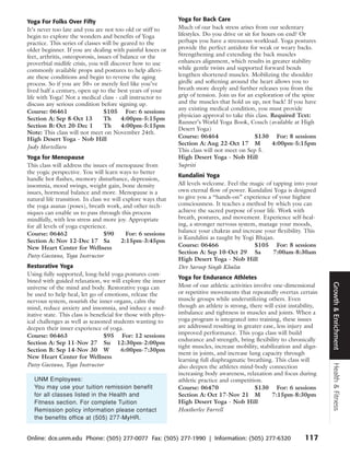 Yoga For Folks Over Fifty                                      Yoga for Back Care
It’s never too late and you are not too old or stiff to        Much of our back stress arises from our sedentary
begin to explore the wonders and benefits of Yoga              lifestyles. Do you drive or sit for hours on end? Or
practice. This series of classes will be geared to the         perhaps you have a strenuous workload. Yoga postures
older beginner. If you are dealing with painful knees or       provide the perfect antidote for weak or weary backs.
feet, arthritis, osteoporosis, issues of balance or the        Strengthening and extending the back muscles
proverbial midlife crisis, you will discover how to use        enhances alignment, which results in greater stability
commonly available props and postures to help allevi-          while gentle twists and supported forward bends
ate these conditions and begin to reverse the aging            lengthen shortened muscles. Mobilizing the shoulder
process. So if you are 50+ or merely feel like you’ve          girdle and softening around the heart allows you to
lived half a century, open up to the best years of your        breath more deeply and further releases you from the
life with Yoga! Not a medical class - call instructor to       grip of tension. Join us for an exploration of the spine
discuss any serious condition before signing up.               and the muscles that hold us up, not back! If you have
                                                               any existing medical condition, you must provide
Course: 06461                     $105 For: 6 sessions
                                                               physician approval to take this class. Required Text:
Section A: Sep 8-Oct 13           Th     4:00pm-5:15pm
                                                               Runner’s World Yoga Book, Couch (available at High
Section B: Oct 20-Dec 1           Th     4:00pm-5:15pm
                                                               Desert Yoga)
Note: This class will not meet on November 24th.
High Desert Yoga - Nob Hill                                    Course: 06464                    $130 For: 8 sessions
                                                               Section A: Aug 22-Oct 17 M             4:00pm-5:15pm
Judy Mortellaro
                                                               This class will not meet on Sep 5.
Yoga for Menopause                                             High Desert Yoga - Nob Hill
This class will address the issues of menopause from           Supriti
the yogic perspective. You will learn ways to better
                                                               Kundalini Yoga
handle hot flashes, memory disturbance, depression,
insomnia, mood swings, weight gain, bone density               All levels welcome. Feel the magic of tapping into your
issues, hormonal balance and more. Menopause is a              own eternal flow of power. Kundalini Yoga is designed
natural life transition. In class we will explore ways that    to give you a “hands-on” experience of your highest
the yoga asanas (poses), breath work, and other tech-          consciousness. It teaches a method by which you can
niques can enable us to pass through this process              achieve the sacred purpose of your life. Work with
mindfully, with less stress and more joy. Appropriate          breath, postures, and movement. Experience self-heal-
for all levels of yoga experience.                             ing, a stronger nervous system, manage your moods,
Course: 06462                     $90      For: 6 sessions     balance your chakras and increase your flexibility. This
                                                               is Kundalini as taught by Yogi Bhajan.
Section A: Nov 12-Dec 17 Sa              2:15pm-3:45pm
New Heart Center for Wellness                                  Course: 06466                 $105 For: 8 sessions
                                                               Section A: Sep 10-Oct 29 Sa           7:00am-8:30am
Patsy Gaetano, Yoga Instructor
                                                               High Desert Yoga - Nob Hill
Restorative Yoga                                               Dev Saroop Singh Khalsa
Using fully supported, long-held yoga postures com-
                                                               Yoga for Endurance Athletes
bined with guided relaxation, we will explore the inner




                                                                                                                            Growth & Enrichment
universe of the mind and body. Restorative yoga can            Most of our athletic activities involve one-dimensional
be used to help heal, let go of emotions, release the          or repetitive movements that repeatedly overtax certain
nervous system, nourish the inner organs, calm the             muscle groups while underutilizing others. Even
mind, reduce anxiety and insomnia, and induce a med-           though an athlete is strong, there will exist instability,
itative state. This class is beneficial for those with phys-   imbalance and tightness in muscles and joints. When a
ical challenges as well as seasoned students wanting to        yoga program is integrated into training, these issues
deepen their inner experience of yoga.                         are addressed resulting in greater ease, less injury and
Course: 06463                     $95 For: 12 sessions         improved performance. This yoga class will build
                                                               endurance and strength, bring flexibility to chronically
Section A: Sep 11-Nov 27 Su 12:30pm-2:00pm
                                                               tight muscles, increase mobility, stabilization and align-
Section B: Sep 14-Nov 30 W                6:00pm-7:30pm
                                                               ment in joints, and increase lung capacity through
New Heart Center for Wellness
                                                               learning full diaphragmatic breathing. This class will
Patsy Gaetano, Yoga Instructor
                                                                                                                            Health & Fitness



                                                               also deepen the athletes mind-body connection
                                                               increasing body awareness, relaxation and focus during
   UNM Employees:                                              athletic practice and competition.
   You may use your tuition remission benefit                  Course: 06470                    $130 For: 6 sessions
   for all classes listed in the Health and                    Section A: Oct 17-Nov 21 M             7:15pm-8:30pm
   Fitness section. For complete Tuition                       High Desert Yoga - Nob Hill
   Remission policy information please contact                 Heatherlee Farrell
   the benefits office at (505) 277-MyHR.


Online: dce.unm.edu Phone: (505) 277-0077 Fax: (505) 277-1990 | Information: (505) 277-6320                        117
 