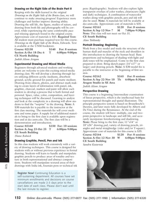Drawing on the Right Side of the Brain Part II                pens (Rapidographs). Students will also explore light
                      Keeping with the skills learned in the original               transparent overlays of color washes; chiaroscuro (light
                      Drawing on the Right Side of the Brain class, we will         and dark) techniques. A combination of watercolor
                      continue to make amazing progress! Experience more            washes along with graphite pencils, pen and ink will
                      challenges and further improve drawing ability.               also be used. Note: A materials list will be available at
                      Drawing the still life, the figure, studies of nature, and    dce.unm.edu. Approximate cost of materials is $35.
                      drawing from both life and photographs will be cov-           Course: 02161                  $120 For: 8 sessions
                      ered, while experiencing the same comfortable pace            Section A: Sep 12-Nov 7        M      7:00pm-9:30pm
                      and relaxing approach found in the original course.           Note: This class will not meet on Oct 31.
                      Approximate cost of materials is $45. Required Text:          CE South Building
                      All student must purchase required text for this course.      Alan Yablonsky
                      Drawing on the Right Side of the Brain, Edwards. Text
                      is available at the UNM bookstore.                            Portrait Drawing: Beginning
                      Course: 02158                    $140 For: 8 sessions         Work from a live model and study the structure of the
                      Section A: Oct 18-Dec 6          T      6:00pm-9:00pm         human skull and muscles of the neck and shoulders in
                      CE North Building                                             this introduction to drawing the human head. Basic
                                                                                    proportions and techniques of shading with light and
                      Judith Alison Aragon
                                                                                    dark tones will be emphasized. Come to the first class
                      Experimental Drawing and Mixed Media                          prepared to draw. Bring sketch paper (14"x17" or
                      Beginners through advanced students and working               larger) and drawing pencils. Note: A $30 model fee is
                      artists are welcome to join this exciting mixed-media         payable to the instructor at the beginning of first ses-
                      drawing class. We will develop a drawing through lay-         sion.
                      ers utilizing different acrylic mediums, absorbent            Course: 02162                  $165 For: 8 sessions
                      ground, acrylic ground for pastels and matte medium.          Section A: Sep 22-Nov 10 Th           6:00pm-8:30pm
                      Drawing from objects, photos, and abstract mark-mak-          Aragon Studio in SE Area
                      ing to create layers of information with pastel, ink,         Judith Alison Aragon
                      graphite, charcoal, markers and paint will allow each
                      student to develop a process that is both formal and          Perspective Drawing
                      personal. Space, value, color, composition, and layer-        This course is a beginning/intermediate examination
                      ing techniques will be discussed. Learning to analyze         of linear perspective, which is the intellectual basis for
                      and look at the complexity in a drawing will allow stu-       representational thought and spatial illusionism. The
                      dents to find the “surprise” in the drawing. Note: A          principle perspective system is based on Brunelleschi’s
                      $30 materials fee is payable to the instructor at the         theories, and later more fully developed by Alberti and
                      first class meeting. The materials fee will cover medi-       Da Vinci during the Renaissance. At the end of the
                      ums and some paper. A supply list of additional materi-       course, the student will have: multiple, one and two-
                      als to bring to the first class is available upon registra-   point perspective in landscape and still life; and accu-
                      tion and at dce.unm.edu. The first class will be a            rately incorporate foreshortening and shadowing.
                      demonstration and introduction.                               Note: Please bring to the first class; 11"x14" or
                      Course: 02160                      $150 For: 10 sessions      18"x24" drawing pad, variety of drawing pencils, tri-
                                                                                    angles and metal straightedge (ruler and/or T-square).
Growth & Enrichment




                      Section A: Aug 23-Oct 25 T                6:00pm-9:00pm
                      CE South Building                                             Approximate cost of materials for this course is $35.
                      Diane Rolnick                                                 Course: 02164                   $120 For: 8 sessions
                                                                                    Section A: Oct 12-Nov 30 W             6:00pm-9:00pm
                      Drawing Graphite, Pencil, Pen and Ink                         CE South Building
                      In this class students will work extensively with a vari-     Sandra Kutarnia
                      ety of drawing techniques. This course is designed for
                      students with or without previous experience in formal
                      drawing. Students will learn to handle and manipulate
                      graphite pencils to produce areas of tonality and tex-
                      ture in both representational and abstract composi-
                      tions. Students will manipulate textural areas of their
Arts




                      drawings with India ink, fountain pens or technical ink

                        Register Now! Continuing Education is a
                        self-sustaining department. All courses have set
                        minimum enrollments and decisions on course
                        cancellations are made 2-3 days prior to the
                        start date of each class. Please don’t wait until
                        the last minute to register.


                      132        Online: dce.unm.edu Phone: (505) 277-0077 Fax: (505) 277-1990 | Information: (505) 277-6320
 