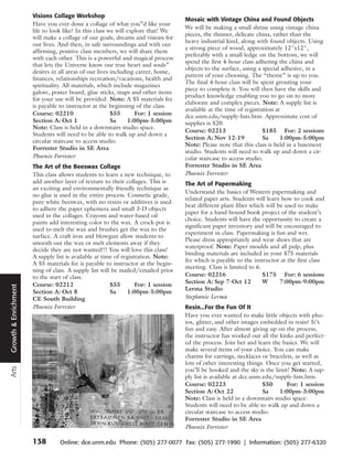 Visions Collage Workshop
                                                                                   Mosaic with Vintage China and Found Objects
                      Have you ever done a collage of what you”d like your
                                                                                   We will be making a small shrine using vintage china
                      life to look like? In this class we will explore that! We
                                                                                   pieces, the thinner, delicate china, rather than the
                      will make a collage of our goals, dreams and visions for
                                                                                   heavy industrial kind, along with found objects. Using
                      our lives. And then, in safe surroundings and with our
                                                                                   a strong piece of wood, approximately 12"x12",
                      affirming, positive class members, we will share them
                                                                                   preferably with a small ledge on the bottom, we will
                      with each other. This is a powerful and magical process
                                                                                   spend the first 4-hour class adhering the china and
                      that lets the Universe know our true heart and souls”
                                                                                   objects to the surface, using a special adhesive, in a
                      desires in all areas of our lives including career, home,
                                                                                   pattern of your choosing. The “theme” is up to you.
                      finances, relationships recreation/vacations, health and
                                                                                   The final 4-hour class will be spent grouting your
                      spirituality. All materials, which include magazines
                                                                                   piece to complete it. You will then have the skills and
                      galore, poster board, glue sticks, maps and other items
                                                                                   product knowledge enabling you to go on to more
                      for your use will be provided. Note: A $5 materials fee
                                                                                   elaborate and complex pieces. Note: A supply list is
                      is payable to instructor at the beginning of the class.
                                                                                   available at the time of registration at
                      Course: 02210                     $55       For: 1 session   dce.unm.edu/supply-lists.htm. Approximate cost of
                      Section A: Oct 1                  Sa     1:00pm-5:00pm       supplies is $20.
                      Note: Class is held in a downstairs studio space.
                                                                                   Course: 02213                    $185 For: 2 sessions
                      Students will need to be able to walk up and down a
                                                                                   Section A: Nov 12-19             Sa     1:00pm-5:00pm
                      circular staircase to access studio.
                                                                                   Note: Please note that this class is held in a basement
                      Forrester Studio in SE Area
                                                                                   studio. Students will need to walk up and down a cir-
                      Phoenix Forrester                                            cular staircase to access studio.
                      The Art of the Beeswax Collage                               Forrester Studio in SE Area
                      This class allows students to learn a new technique, to      Phoenix Forrester
                      add another layer of texture to their collages. This is      The Art of Papermaking
                      an exciting and environmentally friendly technique as
                                                                                   Understand the basics of Western papermaking and
                      no glue is used in the entire process. Cosmetic grade,
                                                                                   related paper arts. Students will learn how to cook and
                      pure white beeswax, with no resins or additives is used
                                                                                   beat different plant fiber which will be used to make
                      to adhere the paper ephemera and small 3-D objects
                                                                                   paper for a hand bound book project of the student’s
                      used in the collages. Crayons and water-based oil
                                                                                   choice. Students will have the opportunity to create a
                      paints add interesting color to the wax. A crock-pot is
                                                                                   significant paper inventory and will be encouraged to
                      used to melt the wax and brushes get the wax to the
                                                                                   experiment in class. Papermaking is fun and wet.
                      surface. A craft iron and blowgun allow students to
                                                                                   Please dress appropriately and wear shoes that are
                      smooth out the wax or melt elements away if they
                                                                                   waterproof. Note: Paper moulds and all pulp, plus
                      decide they are not wanted!!! You will love this class!
                                                                                   binding materials are included in your $75 materials
                      A supply list is available at time of registration. Note:
                                                                                   fee which is payable to the instructor at the first class
                      A $5 materials fee is payable to instructor at the begin-
                                                                                   meeting. Class is limited to 6.
                      ning of class. A supply list will be mailed/emailed prior
                      to the start of class.                                       Course: 02216                   $175 For: 6 sessions
                                                                                   Section A: Sep 7-Oct 12         W      7:00pm-9:00pm
                      Course: 02212                    $55        For: 1 session
Growth & Enrichment




                                                                                   Lerma Studio
                      Section A: Oct 8                 Sa     1:00pm-5:00pm
                      CE South Building                                            Stephanie Lerma
                      Phoenix Forrester                                            Resin...For the Fun Of It
                                                                                   Have you ever wanted to make little objects with pho-
                                                                                   tos, glitter, and other images embedded in resin? It’s
                                                                                   fun and easy. After almost giving up on the process,
                                                                                   the instructor has worked out all the kinks and perfect-
                                                                                   ed the process. Join her and learn the basics. We will
                                                                                   make several items of your choice. You can make
                                                                                   charms for earrings, necklaces or bracelets, as well as
                                                                                   lots of other interesting things. Once you get started,
Arts




                                                                                   you’ll be hooked and the sky is the limit! Note: A sup-
                                                                                   ply list is available at dce.unm.edu/supply-lists.htm.
                                                                                   Course: 02223                    $50     For: 1 session
                                                                                   Section A: Oct 22                Sa    1:00pm-3:00pm
                                                                                   Note: Class is held in a downstairs studio space.
                                                                                   Students will need to be able to walk up and down a
                                                                                   circular staircase to access studio.
                                                                                   Forrester Studio in SE Area
                                                                                   Phoenix Forrester

                      138        Online: dce.unm.edu Phone: (505) 277-0077 Fax: (505) 277-1990 | Information: (505) 277-6320
 
