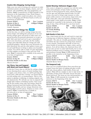 Creative Wire Wrapping: Earring Design
                                                             Basket Weaving: Halloween Beggars Bowl
Make your own style of earring wire and learn to make
                                                             This course is designed to acquaint you with the tools,
unlimited varieties of classic dangles, charms, and com-
                                                             terms and techniques of basic basket weaving, an
ponents. The possibilities, like your imagination, are
                                                             ancient art form practiced by many cultures through-
limitless. Note: A materials fee of $20 is payable to the
                                                             out the ages and still being enjoyed today. For this
instructor at the beginning of class. Please bring to
                                                             course, you need to bring a tape measure or ruler,
class: Flat nose pliers, round nose pliers, wire cutters,
                                                             pencil, utility scissors or reed cutters, large towel, mat
12 feet of 20 gauge and 30 4mm beads as well as an
                                                             knife, white glue, and a pan 10 inches in diameter
assortment of small beads.
                                                             which holds a water depth of 6 inches. Note: A $20
Course: 05362                    $50       For: 1 session    materials fee is payable to the instructor at the begin-
Section A: Dec 6                 T      6:00pm-9:00pm        ning of class. Class will break for a one hour lunch.
CE South Building                                            Course: 05366                     $80        For: 1 session
Camille Argeanas                                             Section A: Oct 22                 Sa 10:00am-3:30pm
Lovely Pins from Vintage Tins                                CE South Building
In this fun class, we will be cutting vintage tins into      Marlene Niemann
various shapes and adding bits and pieces of our own         Bath Bombs & Fairy Dust
favorite antique gems and jewels to make some very
                                                             Toss a bath bomb into the tub and watch it erupt into
special broaches for personal adornment or to give as
                                                             a fizzing mass of delicious fragrance calming to mind
gifts! Add a pin back and you’ve got a masterpiece!
                                                             and spirit. The salts are virtually guaranteed to dissolve
Scour your own home, yard sales, the flee market,
                                                             and defuse the day’s stresses by easing tired, strained,
antique and collectable shops for vintage tins with
                                                             or sore muscles. Participants will make at least two
wonderful graphics. And go thru your old jewelry for
                                                             dozen bombs of varying sizes, shapes, colors, and fra-
little rhinestone bits and any other glittery stones, jew-
                                                             grances. As in all my classes, the classroom focus will
els and small flowers to bring to adorn your beautiful
                                                             be not only on how to make bath bombs, but to trou-
creation. You will be able to make 3-5 pins depending
                                                             bleshoot problems such as cracking, mushrooming,
on what supplies you bring to class and your work
                                                             and premature fizzing! Note: A $20 material fee is
style. Note: A materials list is available at dce.unm.edu
                                                             payable to the instructor at the beginning of class.
or at time of registration.
                                                             Course: 05369                    $105      For: 1 session
Course: 05363                    $55        For: 1 session
                                                             Section A: Nov 5                 Sa     1:00pm-5:00pm
Section A: Sep 24                Sa      1:00pm-4:00pm
                                                             Streett Studio in Bosque Farms
Forrester Studio in SE Area
                                                             Elizabeth Barnes-Streett
Phoenix Forrester
                                                             The Pampered Lady
Cut, Pierce, Sew and Suspend
with Metal and Found Objects!                                Have you ever wondered about those marvelous spa
                                                             recipes? Learn the basics of making salt glow scrubs,
In this fun 2-hour class we will first be cutting a shape
                                                             bath salts, dream pillows, bath bombs, fizzies and
of our choosing from a piece of metal (sterling, brass
                                                             sachets. Make full size samples in class to take home. A
or copper, your choice), then, we will be piercing the
                                                             gift basket of these items will make anyone feel pam-




                                                                                                                           Growth & Enrichment
metal with a drill and then ‘sewing” our found objects
                                                             pered and loved. The items are easy and inexpensive to
on with sterling wire, as ornamentation. This is a fun
                                                             make. Note: A $20 materials fee is payable to the
option to gluing or soldering, in making original, one-
                                                             instructor at the beginning of the class.
of-a-kind jewelry. We will also use wire to suspend and
                                                             Course: 05372                   $105      For: 1 session
dangle little trinkets as finishing touches. Start scour-
ing the flea market estate sales and antique shops for       Section B: Nov 12               Sa     1:00pm-5:00pm
antique hammered steel belt buckles and shoe clips,          Streett Studio in Bosque Farms
Bakelite belt buckles and any vintage rhinestone and         Elizabeth Barnes-Streett
sterling filigree jewelry pieces. Prepare to create a mas-
terpiece! Note: A materials list is available at
dce.unm.edu or at time of registration.
Course: 05364                     $50      For: 1 session
                                                                                                                           Crafts & Hobbies




Section A: Nov 5                  Sa    1:00pm-3:00pm
Forrester Studio in SE Area
Phoenix Forrester




Online: dce.unm.edu Phone: (505) 277-0077 Fax: (505) 277-1990 | Information: (505) 277-6320                        147
 