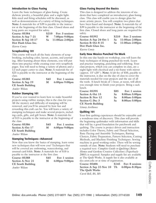 Introduction to Glass Fusing                                Glass Fusing Beyond the Basics
Learn the basic techniques of glass fusing. Create          This class is designed to address the interests of stu-
dichroic jewelry, a beautiful plate and a night light.      dents that have completed an introductory glass fusing
Kiln sized and firing schedules will be discussed, as       class. This class will enable you to design glass for
well as demonstrations of a variety of firing techniques.   more artistic pieces. You will complete two plates that
Note: A materials fee of $39 is payable to the instruc-     have been fused and slumped. Note: A materials fee of
tor at the beginning of the first class. Closed shoes and   $39 is payable to the instructor at the beginning of the
long pants are required for safety.                         first class. Closed shoes and long pants are required for
Course: 05384                   $210 For: 3 sessions        safety.
Section A: Sep 7-21             W       7:00pm-9:00pm       Course: 05392                    $210 For: 2 sessions
Section B: Sep 10-17            Sa 11:00am-2:00pm           Section A: Sep 24-Oct 1          Sa 11:00am-2:00pm
Hot Flash Glass Inc.                                        Section B: Oct 8-15              Sa 11:00am-2:00pm
Karen Conty                                                 Hot Flash Glass Inc.
                                                            Karen Conty
Scrapbooking 101
This course will teach all the basic elements of scrap-     Early New Mexico Punched Tin Work
booking, including color, layout, accents, and journal-     In this one-day hands-on workshop, you will learn the
ing. After learning about these elements, you will put      basic techniques of doing punched tin work. Learn
them into practice while creating your own scrapbook        and practice stamping, punching and soldering. Your
pages. You will need to bring a variety of photos and a     class projects, which you can complete in class, are a
12 inch paper cutter to class. Note: A materials fee of     night-light with electrical and a tin frame with mirror
$25 is payable to the instructor at the beginning of the    (approx. 15"x20"). Note: A lab fee of $50, payable to
class.                                                      the instructor, is due on the day of class to cover the
Course: 05385                   $45       For: 1 session    materials needed for your projects and the use of all
                                                                                         1
Section A: Sep 19               M       6:00pm-9:00pm       the tools. A lunch break of ⁄2 hour, at noon, will allow
CE South Building                                           you enough time to finish your projects. Bring a sack
Amber Wilson                                                lunch.
                                                            Course: 05395                   $85       For: 1 session
Rubber Stamping 101                                         Section A: Oct 15               Sa      8:00am-5:00pm
If you’ve ever wanted to learn how to make beautiful        Section B: Nov 12               Sa      8:00am-5:00pm
projects using rubber stamps, this is the class for you.    Section C: Dec 3                Sa      8:00am-5:00pm
All the mystery and difficulty of stamping will be          CE North Building
removed, and you’ll be amazed by how fun and                Ginny Arellanes
rewarding this craft can be. You will learn a variety of
stamping techniques and make several projects, includ-      Quilting 101
ing cards, gifts, and gift boxes. Note: A materials fee     Your first quilting experiences should be enjoyable and
of $15 is payable to the instructor at the beginning of     a wondrous time of discovery. This class will provide
the class.                                                  the beginning quiltmaker with information and skills
Course: 05386                   $45      For: 1 session     that will lay a good foundation for patchwork and




                                                                                                                        Growth & Enrichment
Section A: Oct 17               M      6:00pm-9:00pm        quilting. The course is project driven and instruction
CE South Building                                           includes Color Theory, Fabric and Thread Selection,
Amber Wilson                                                Basic Piecing and Assembly Techniques, Batting
                                                            Choices, Fabric Preparation, Pattern Selection, Cutting
Stamping Techniques—Advanced                                Methods, and Machine Finishing Techniques. Sewing
Now that you know the basics of stamping, learn some        machine in good working order. There will be sewing
new techniques that will wow you! Techniques that           outside of class. Note: Students will need to purchase
will be covered are embossing, watercoloring, and           a required text: Complete Guide to Quilting (Better
unusual card folds. Note: A materials fee of $10 is         Homes and Gardens Creative Collection) (Paperback-
payable to the instructor at the first class.               2003) is required. Samples and supply list are available
Course: 05388                  $45         For: 1 session   at The Quilt Works. A supply list is also available at
Section A: Nov 21              M        6:00pm-9:00pm       dce.unm.edu or at time of registration.
                                                                                                                        Crafts & Hobbies




CE South Building                                           Course: 05406                   $145 For: 8 sessions
Amber Wilson                                                Section A: Sep 22-Nov 10 Th           6:00pm-8:30pm
                                                            The Quilt Works
                                                            Carol Bell, BS, MS




Online: dce.unm.edu Phone: (505) 277-0077 Fax: (505) 277-1990 | Information: (505) 277-6320                    149
 