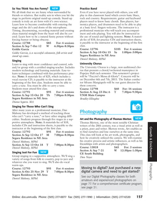 So You Think You Are Funny?                                  Practice Band
We all think that we are funny when surrounded by            Even if you have never played with others, you will
friends or relatives. But reality sets in when you hit the   play in this classroom band which covers basic blues,
stage to perform original stand-up comedy. Stand-up          rock and country. Requirements: guitar and keyboard
comedy is truly an art form with it’s own science.           players need to know basic chords. Bass players, har-
Learn how to become comfortable with entering the            monica players, and drummers need to be able to play
stage and the do’s and donts of the microphone.              at a basic level. Singers welcome. The instructor is a
Timing, documenting, recording material and creating         professional musician who will teach you accompani-
clean material straight from the heart will also be cov-     ment and solo playing. You will also be instructed in
ered. Learn how to be a natural funny person without         the use of sound and lighting systems. Note: A materi-
forcing humor or being obscene.                              als fee of $10, for practice CDs and instruction sheets,
Course: 12788                    $85       For: 6 sessions   is payable to the instructor at the beginning of the first
Section A: Sep 7-Oct 12          W       6:30pm-8:30pm       class.
Goldie Garcia                                                Course: 12796                   $105 For: 6 sessions
Goldie Garcia, is a successful columnist, folk artist and    Section A: Sep 10-Oct 15 Sa            1:00pm-3:00pm
stand up comic.                                              Segara Residence in NE Area
                                                             Daniel Mahony, MPhil
Singing
Learn to sing with more confidence and control, solo         University Chorus
and/or group with a certified singing teacher. Includes      The University Chorus is a large, non-auditioned cho-
modern technology and learning materials. Easy-to-           rus that presents a choral/orchestral masterpiece in
learn techniques combined with fun performance prac-         Popejoy Hall each semester. This semesters’s project
tice. Note: A materials fee of $25, which includes a         will be “Puccini’s Messa di Gloria”. Concerts will be
vocal exercise CD, is payable to the instructor at the       on December 6th and 7th, 2011. The Italian conduc-
beginning of the first class. Students must be able to       tor Silvano Mangiapelo will be our guest director for
carry a tune. You must be able to carry a tune.              these concerts.
Students must attend first class.                            Course: 12798                 $60 For: 16 sessions
Course: 12791                    $95     For: 6 sessions     Section A: Aug 23-Dec 6       T       7:30pm-9:30pm
Section A: Sep 15-Oct 20 Th            7:00pm-8:30pm         UNM Main Campus
Segara Residence in NE Area                                  Bradley Ellingboe
Diana Segara. MA
Singing for Those Who Can’t Sing
After many years as a professional musician, Dan
Mahony has developed a method of teaching those              Photography
who can’t “carry a tune,” or have other singing diffi-
culties. Students progress through five stages in a sup-     Art and the Photography of Thomas Merton
portive atmosphere. Note: A materials fee of $10,            Thomas Merton, one of the most notable Christian
includes CDs and instruction sheets, is payable to the       writers of the 20th century, was a visual artist as well as




                                                                                                                            Growth & Enrichment
instructor at the beginning of the first class.              a priest, poet and writer. Merton wrote, Art enables us
Course: 12792                  $95       For: 6 sessions     to find ourselves and lose ourselves at the same time.
Section A: Sep 12-Oct 17 M             7:00pm-8:30pm         This class will look at his art work, photographs, and
Segara Residence in NE Area                                  how he creatively utilized the camera. We will examine
Daniel Mahony, MPhil                                         his creative process and artistic influences, as well as his
Section A: Sep 13-Oct 18 T             7:00pm-8:30pm         friendships with artists and photographers.
Daniel Mahony, MPhil                                         Course: 13818                    $45      For: 3 sessions
                                                             Section A: Sep 7-21              W 12:30pm-1:30pm
Singing Just For Fun                                         CE South Building
Group singing in a supportive atmosphere. We’ll sing a       Dan Noyes
variety of songs from folk to country, pop to jazz and
whatever else you want to sing. We’ll also do vocal
                                                                                                                            Photography



warm-ups.
Course: 12793                  $95      For: 6 sessions       Moving to digital? Just purchased a new
Section A: Oct 25-Nov 29 T            7:00pm-8:30pm           digital camera and need to get started?
Segara Residence in NE Area
                                                              See our Digital Photography classes for both
Daniel Mahony, MPhil
                                                              amateurs and experienced photographers on
                                                              page 77. For a comprehensive certificate program,
                                                              see page 31.


Online: dce.unm.edu Phone: (505) 277-0077 Fax: (505) 277-1990 | Information: (505) 277-6320                        157
 