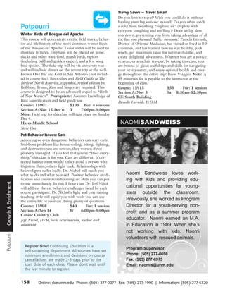 Travvy Savvy — Travel Smart
                                                                                  Do you love to travel? Wish you could do it without
                                                                                  hauling your big suitcase around? Do you often catch
                      Potpourri                                                   a cold from breathing “airplane air” (replete with
                                                                                  everyone coughing and sniffling)? Does jet lag slow
                      Winter Birds of Bosque del Apache                           you down, preventing you from taking advantage of all
                      This course will concentrate on the field marks, behav-     the fun you planned? Suffer no more! Pamela Cornish,
                      ior and life history of the more common winter birds        Doctor of Oriental Medicine, has visited or lived in 50
                      of the Bosque del Apache. Color slides will be used to      countries, and has learned how to stay healthy, pack
                      illustrate lectures. Emphasis will be placed on geese,      wisely, get maximum value for her travel dollar, and
                      ducks and other waterfowl, marsh birds, raptors             create delightful adventures. Whether you are a novice,
                      (including bald and golden eagles), and a few song          veteran, or armchair traveler, by taking this class, you
                      bird species. The field trip will be via university van     are bound to glean useful tips and skills for navigating
                      and will include dinner on the return trip at the well-     your next journey, and enjoy optimal health and ener-
                      known Owl Bar and Grill in San Antonio (not includ-         gy throughout the entire trip! Buon Viaggio! Note: A
                      ed in course fee). Binoculars and Field Guide to The        $5 materials fee is payable to the instructor at the
                      Birds of North America, expanded, revised edition by        beginning of class.
                      Robbins, Brunn, Zim and Singer are required. This           Course: 15915                   $55       For: 1 session
                      course is designed to be an advanced sequel to “Birds       Section A: Nov 5                Sa 8:30am-12:30pm
                      of New Mexico”. Prerequisite: Assumes knowledge of          CE South Building
                      Bird Identification and field guide use.                    Pamela Cornish, D.O.M.
                      Course: 15907                    $100 For: 4 sessions
                      Section A: Nov 15-Dec 6          T      7:00pm-9:00pm
                      Note: Field trip for this class will take place on Sunday
                      Dec 4.
                      Hayes Middle School
                      Steve Cox
                      Pet Behavior Issues: Cats
                      Annoying or even dangerous behaviors can start early.
                      Stubborn problems like house soiling, biting, fighting,
                      and destructiveness are serious; they worsen if not
                      properly managed. If you feel that you’ve “tried every-
                      thing” this class is for you. Cats are different. If cor-
                      rected harshly most would rather avoid a person who
                      frightens them; others fight back. Relationships with
                      beloved pets suffer badly. Dr. Nichol will teach you
                      what to do and what to avoid. Positive behavior modi-
                      fication and counterconditioning are skills you can put
Growth & Enrichment




                      to use immediately. In this 3 hour class Dr. Jeff Nihol
                      will address the cat behavior challenges faced by each
                      course participant. Dr. Nichol’s light and entertaining
                      teaching style will equip you with tools you can use
                      the entire life of your cat. Bring plenty of questions.
                      Course: 15908                    $40       For: 1 session
                      Section A: Sep 14                W      6:00pm-9:00pm
                      Canine Country Club
                      Jeff Nichol, DVM, local veterinarian, author and
                      columnist
Potpourri




                        Register Now! Continuing Education is a
                        self-sustaining department. All courses have set
                        minimum enrollments and decisions on course
                        cancellations are made 2-3 days prior to the
                        start date of each class. Please don’t wait until
                        the last minute to register.


                      158        Online: dce.unm.edu Phone: (505) 277-0077 Fax: (505) 277-1990 | Information: (505) 277-6320
 
