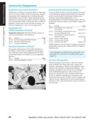 Business & Technology
                        Community Engagement
                        Negotiation and Conflict Resolution                           Grantsmanship and Proposal Writing
                        Negotiation and dispute-resolution skills are important       Learn the skills needed to research, identify, and write
                        keys to success in today’s work environments, whether         a successful grant proposal that satisfies your funding
                        negotiating with organizations or working through             needs. Learn essential terminology, funding types,
                        relationships with coworkers. Work with professional          methods, and practical applications in our
                        mediators to develop your conflict resolution, negotia-       Grantsmanship and Proposal Writing courses. We can
                        tion and mediation skills in these interactive certificate    provide the tools you need to successfully compete for
                        programs. Learn how to turn win-lose scenarios—or             funding!
                        lose-lose “stalemates”—into win-win agreements.
                                                                                      No.     Course                                         Page
Community Engagement




                        Negotiation and                                               42105   Grant Writing: Get a Solid Grip
                                                                                              on the Basics                           Spring 2012
                        Conflict Resolution Certificate
                                                                                      42110   Grant Writing: Stop Writing the Grant
                        Registration Discount—Enroll for all three courses at                 and Start Writing the Story             Spring 2012
                        one time and receive a 10% discount.                          42135   Grant Research: Where to look for
                                                                                              Potential Funders                       Spring 2012
                        No.      Course                                      Page     42140   Basics of Grant Writing                          69
                        40110    Communicating with Difficult People            69    42145   Grantsmanship Training                           69
                        40112    Win-Win Conflict Resolution                    69    42150   Essential Grant Skills                  Spring 2012
                        40114    Successful Negotiating                         69
                                                                                      UNM employees can use tuition remission. For more
                        Workplace Mediation Certificate                               information contact Loree Nalin at 505-277-6025 or
                                                                                      hhs@unm.edu.
                        Prerequisite: Negotiation and Conflict Resolution
                        Certificate. This course is available for early registra-
                        tion. Add this course when registering for the three           Learn strategies for writing clearly, persuasively, and
                        courses listed above to include it in your registration        powerfully. For a full list of our writing classes go to
                        discount.                                                      page 46.
                        No.      Course                                        Page
                        40125    Mediating Workplace Conflicts                  69    Volunteer Management
                                                                                      Effective programs and services value the commit-
                                                                                      ment of people who share their time, energy and
                                                                                      expertise. Providing an effective and supportive envi-
                                                                                      ronment will motivate continued participation. This
                                                                                      training is designed to be relevant for coordinators
                                                                                      with established programs as well as those in the
                                                                                      process of creating new ones. Students will be intro-
                                                                                      duced to volunteer management recruitment and
                                                                                      motivation best practices. Explore ways to enhance the
                                                                                      capacity of your organization to recruit and maintain
                                                                                      volunteers. For course information visit our website at
                                                                                      dce.unm.edu.




                        24                              Registration | Online: dce.unm.edu Phone: (505) 277-0077 Fax: (505) 277-1990
 