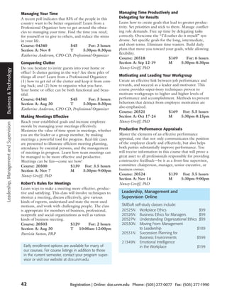 Managing Your Time                                           Managing Time Productively and
                                         A recent poll indicates that 83% of the people in this       Delegating for Results
                                         country want to be better organized! Learn from a            Learn how to create goals that lead to greater produc-
                                         Professional Organizer how to get around the obsta-          tivity. Set priorities and stick to them. Manage conflict-
                                         cles to managing your time. Find the time you need,          ing role demands. Free up time by delegating tasks
                                         for yourself or to give to others, and reduce the stress     correctly. Overcome the “I’d rather do it myself” syn-
                                         in your life.                                                drome. Set specific goals for the long, intermediate,
                                         Course: 04340                   $45        For: 3 hours      and short terms. Eliminate time wasters. Build daily
                                         Section A: Nov 8                T       5:30pm-8:30pm        plans that move you toward your goals, while allowing
                                                                                                      flexibility.
                                         Katherine Anderson, CPO-CD, Professional Organizer
                                                                                                      Course: 20518                     $169       For: 6 hours
                                         Conquering Clutter                                           Section A: Sep 12-19              M       5:30pm-8:30pm
                                         Do you hesitate to invite guests into your home or           Nancy Greiff, PhD
 Business & Technology




                                         office? Is clutter getting in the way? Are there piles of
                                         things all over? Learn from a Professional Organizer:        Motivating and Leading Your Workgroup
                                         (1) how to get rid of the clutter and keep it from com-      Create an effective link between job performance and
                                         ing back; and (2) how to organize what you have.             rewards, and succeed as a leader and motivator. This
                                         Your home or office can be both functional and beau-         course provides supervisory techniques proven to
                                         tiful.                                                       motivate workgroups to higher and higher levels of
                                         Course: 04341                    $45        For: 3 hours     performance and accomplishment. Methods to prevent
                                         Section A: Aug 30                T      5:30pm-8:30pm        behaviors that detract from employee motivation are
                                                                                                      also emphasized.
                                         Katherine Anderson, CPO-CD, Professional Organizer
                                                                                                      Course: 20521                  $169 For: 5.5 hours
                                         Making Meetings Effective                                    Section A: Oct 17-24           M      5:30pm-8:15pm
                                         Reach your established goals and increase employee           Nancy Greiff, PhD
Leadership, Management and Supervision




                                         morale by managing your meetings effectively.
                                         Maximize the value of time spent in meetings, whether        Productive Performance Appraisals
                                         you are the leader or a group member, by making              Master the elements of an effective performance
                                         meetings a powerful tool for progress. Real-life cases       appraisal, one that not only communicates the position
                                         are presented to illustrate efficient meeting planning,      of the employer clearly and effectively, but also helps
                                         attendance by essential persons, and the management          both parties substantially improve performance. You
                                         of meetings in progress. Learn how team meetings can         will receive information in this course that will prove a
                                         be managed to be more effective and productive.              great asset to all professionals responsible for providing
                                         Meetings can be fun—come see how!                            constructive feedback—be it as a front-line supervisor,
                                         Course: 20500                    $139 For: 3.5 hours         committee chairperson, manager, senior executive, or
                                         Section A: Nov 7                 M      5:30pm-9:00pm        business owner.
                                         Nancy Greiff, PhD                                            Course: 20524                    $139 For: 3.5 hours
                                                                                                      Section A: Nov 14                M       5:30pm-9:00pm
                                         Robert’s Rules for Meetings                                  Nancy Greiff, PhD
                                         Learn ways to make a meeting more effective, produc-
                                         tive and satisfying. This class will involve techniques to    Leadership, Management and
                                         shorten a meeting, discuss effectively, give various          Supervision Online
                                         kinds of reports, understand and state the most used
                                         motions, and work with challenging people. The class          SkillSoft self-study classes include:
                                         is appropriate for members of business, professional,         20525N Workplace Ethics                    $99
                                         nonprofit and social organizations as well as various         20526N Business Ethics for Managers        $99
                                         kinds of business meeting.                                    20527N Understanding Organizational Ethics $99
                                         Course: 20503                    $129        For: 2 hours     20530N Moving From Management
                                         Section A: Aug 30                T     10:00am-12:00pm                     to Leadership                $189
                                         Patricia Sutton, PRP                                          20531N Succession Planning for
                                                                                                                    Business Environments        $399
                                                                                                       21349N Emotional Intelligence
                                          Early enrollment options are available for many of                        in the Workplace             $199
                                          our courses. For course listings in addition to those
                                          in the current semester, contact your program super-
                                          visor or visit our website at dce.unm.edu.




                                         42                             Registration | Online: dce.unm.edu Phone: (505) 277-0077 Fax: (505) 277-1990
 