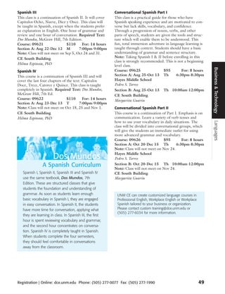 Spanish III                                                 Conversational Spanish Part I
This class is a continuation of Spanish II. It will cover   This class is a practical guide for those who have
Capitulos Ocho, Nueve, Diez y Once. This class will         Spanish speaking experience and are motivated to con-
be taught in Spanish, except when the students prefer       verse but lack skills, vocabulary, and confidence.
an explanation in English. One hour of grammar and          Through a progression of nouns, verbs, and other
review and one hour of conversation. Required Text:         parts of speech, students are given the tools and struc-
Dos Mundos, McGraw Hill, 7th Edition.                       ture which will enable them to be understood. This
Course: 09621                   $110     For: 14 hours      fun, total immersion adventure in language learning is
Section A: Aug 22-Dec 12 M             7:00pm-9:00pm        taught through context. Students should have a basic
Note: Class will not meet on Sep 5, Oct 24 and 31.          understanding of grammar and sentence structure.
CE South Building                                           Note: Taking Spanish I & II before enrolling in this
                                                            class is strongly recommended. This is not a beginning
Hilma Espinosa, PhD                                         level class.




                                                                                                                         Business & Technology
Spanish IV                                                  Course: 09625                    $95        For: 8 hours
This course is a continuation of Spanish III and will       Section A: Aug 25-Oct 13 Th              6:30pm-8:30pm
cover the last four chapters of the text: Capitulos         Hayes Middle School
Doce, Trece, Catorce y Quince. This class is taught         Pedro S. Torres
completely in Spanish. Required Text: Dos Mundos,           Section B: Aug 25-Oct 13 Th 10:00am-12:00pm
McGraw Hill, 7th Ed.                                        CE South Building
Course: 09622                   $110      For: 14 hours     Margarita Guarin
Section A: Aug 23-Dec 13 T              7:00pm-9:00pm
Note: Class will not meet on Oct 18, 25 and Nov 1.          Conversational Spanish Part II
CE South Building                                           This course is a continuation of Part I. Emphasis is on
Hilma Espinosa, PhD                                         communication. Learn a variety of verb tenses and
                                                            how to use your vocabulary in daily situations. The




                                                                                                                         Languages
                                                            class will be divided into conversational groups, which
                                                            will give the students an immediate outlet for using
                                                            more advanced grammar and vocabulary.
                                                            Course: 09626                  $95         For: 8 hours
                                                            Section A: Oct 20-Dec 15 Th            6:30pm-8:30pm
                                                            Note: Class will not meet on Nov 24.
                                                            Hayes Middle School
                       Dos Mundos                           Pedro S. Torres
                A Spanish Curriculum                        Section B: Oct 20-Dec 15 Th 10:00am-12:00pm
                                                            Note: Class will not meet on Nov 24.
   Spanish I, Spanish II, Spanish III and Spanish IV        CE South Building
   use the same textbook, Dos Mundos, 7th                   Margarita Guarin
   Edition. These are structured classes that give
   students the foundation and understanding of
   grammar. As soon as students learn enough                 UNM CE can create customized language courses in
   basic vocabulary in Spanish I, they are engaged           Professional English, Workplace English or Workplace
   in easy conversation. In Spanish II, the students         Spanish tailored to your business or organization.
   have more time for conversation, applying what            Please contact custom training@dce.unm.edu or
                                                             (505) 277-6034 for more information.
   they are learning in class. In Spanish III, the first
   hour is spent reviewing vocabulary and grammar,
   and the second hour concentrates on conversa-
   tion. Spanish IV is completely taught in Spanish.
   When students complete the four semesters,
   they should feel comfortable in conversations
   away from the classroom.




Registration | Online: dce.unm.edu Phone: (505) 277-0077 Fax: (505) 277-1990                                        49
 