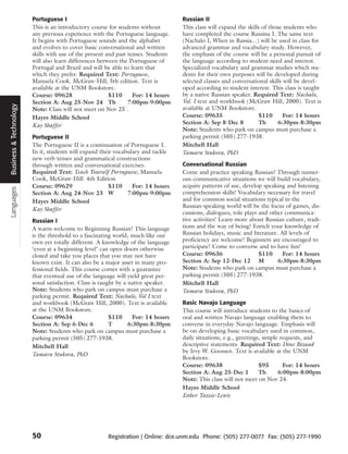 Portuguese I                                               Russian II
                        This is an introductory course for students without        This class will expand the skills of those students who
                        any previous experience with the Portuguese language.      have completed the course Russina I. The same text
                        It begins with Portuguese sounds and the alphabet          (Nachalo I, When in Russia...) will be used in class for
                        and evolves to cover basic conversational and written      advanced grammar and vocabulary study. However,
                        skills with use of the present and past tenses. Students   the emphasis of the course will be a personal pursuit of
                        will also learn differences between the Portuguese of      the language according to student need and interest.
                        Portugal and Brazil and will be able to learn that         Specialized vocabulary and grammar studies which stu-
                        which they prefer. Required Text: Portuguese,              dents for their own purposes will be developed during
                        Manuela Cook. McGraw-Hill; 5th edition. Text is            selected classes and conversational skills will be devel-
                        available at the UNM Bookstore.                            oped according to student interest. This class is taught
                        Course: 09628                   $110      For: 14 hours    by a native Russian speaker. Required Text: Nachalo,
                        Section A: Aug 25-Nov 24 Th             7:00pm-9:00pm      Vol. I text and workbook (McGraw Hill, 2000). Text is
Business & Technology




                        Note: Class will not meet on Nov 25`.                      available at UNM Bookstore.
                        Hayes Middle School                                        Course: 09635                   $110      For: 14 hours
                                                                                   Section A: Sep 8-Dec 8          Th      6:30pm-8:30pm
                        Kay Shaffer
                                                                                   Note: Students who park on campus must purchase a
                        Portuguese II                                              parking permit (505) 277-1938.
                        The Portuguese II is a continuation of Portuguese I.       Mitchell Hall
                        In it, students will expand their vocabulary and tackle    Tamara Stukova, PhD
                        new verb tenses and grammatical constructions
                        through written and conversational exercises.              Conversational Russian
                        Required Text: Teach Yourself Portuguese, Manuela          Come and practice speaking Russian! Through numer-
                        Cook, McGraw-Hill: 4th Edition                             ous communicative situations we will build vocabulary,
                        Course: 09629                   $110     For: 14 hours     acquire patterns of use, develop speaking and listening
Languages




                        Section A: Aug 24-Nov 23 W             7:00pm-9:00pm       comprehension skills! Vocabulary necessary for travel
                        Hayes Middle School                                        and for common social situations typical in the
                                                                                   Russian-speaking world will be the focus of games, dis-
                        Kay Shaffer
                                                                                   cussions, dialogues, role plays and other communica-
                        Russian I                                                  tive activities! Learn more about Russian culture, tradi-
                        A warm welcome to Beginning Russian! This language         tions and the way of being! Enrich your knowledge of
                        is the threshold to a fascinating world, much like our     Russian holidays, music and literature. All levels of
                        own yet totally different. A knowledge of the language     proficiency are welcome! Beginners are encouraged to
                        ‘even at a beginning level’ can open doors otherwise       participate! Come to converse and to have fun!
                        closed and take you places that you may not have           Course: 09636                   $110     For: 14 hours
                        known exist. It can also be a major asset in many pro-     Section A: Sep 12-Dec 12 M             6:30pm-8:30pm
                        fessional fields. This course comes with a guarantee       Note: Students who park on campus must purchase a
                        that eventual use of the language will yield great per-    parking permit (505) 277-1938.
                        sonal satisfaction. Class is taught by a native speaker.   Mitchell Hall
                        Note: Students who park on campus must purchase a          Tamara Stukova, PhD
                        parking permit. Required Text: Nachalo, Vol I text
                        and workbook (McGraw Hill, 2000). Text is available        Basic Navajo Language
                        at the UNM Bookstore.                                      This course will introduce students to the basics of
                        Course: 09634                    $110      For: 14 hours   oral and written Navajo language enabling them to
                        Section A: Sep 6-Dec 6           T       6:30pm-8:30pm     converse in everyday Navajo language. Emphasis will
                        Note: Students who park on campus must purchase a          be on developing basic vocabulary used in common,
                        parking permit (505) 277-1938.                             daily situations, e.g., greetings, simple requests, and
                        Mitchell Hall                                              descriptive statements. Required Text: Dine Bizaad
                                                                                   by Irvy W. Goossen. Text is available at the UNM
                        Tamara Stukova, PhD
                                                                                   Bookstore.
                                                                                   Course: 09638                    $95       For: 14 hours
                                                                                   Section A: Aug 25-Dec 1          Th      6:00pm-8:00pm
                                                                                   Note: This class will not meet on Nov 24.
                                                                                   Hayes Middle School
                                                                                   Esther Yazzie-Lewis




                        50                            Registration | Online: dce.unm.edu Phone: (505) 277-0077 Fax: (505) 277-1990
 