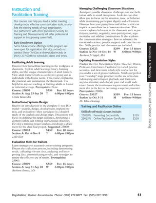 Instruction and                                             Managing Challenging Classroom Situations
                                                            Anticipate possible classroom challenges and use facili-
Facilitation Training                                       tation skills to avoid disruptions. Look for cues that
                                                            allow you to focus on the situation, issue, or behavior
 Our courses can help you lead a better meeting,            while maintaining participant dignity and self-esteem.
 develop more effective communication tools, or ana-        Discover how your perceptions and delivery style can
 lyze the training needs of your organization.              impact or contribute to a classroom situation. This
 Our partnership with ASTD (American Society for            course explores behaviors in the classroom such as par-
 Training and Development) will offer professional          ticipant passivity, negativity, over-participation, argu-
 support in this growing career field.                      mentative and sidebar conversations. It also explores
                                                            the communication strategies: how to influence the
 Early Enrollment Option                                    emotional reaction, provide support and come face-to-
 Some future course offerings in this program are           face. Skills practice and discussion are included.




                                                                                                                        Business & Technology
 now open for registration. Visit dce.unm.edu or            Course: 23023                     $299      For: 15 hours
 contact Sherry TenClay at sherrytc@unm.edu or              Section A: Nov 16-Dec 14 W                6:00pm-9:00pm
 (505) 277-6038 for scheduled dates and times.              Barbara J Cappel, MA
                                                            Exploring Presentation Styles
Facilitating Adult Learning
                                                            Practice the Five Presentation Styles (Preacher, Orator,
Discover how to facilitate learning in the workplace or     Professor, Entertainer, Facilitator) in varied practice
classroom. Explore adult learning theory, learning          scenarios, and determine which style works best for
styles, and the unique characteristics of adult learners.   you under a set of given conditions. Polish and perfect
View adult learners both as a collective group and as       your “standup” stage presence via the use of in-class
individuals with diverse needs. This course emphasizes      videotaping and critiqued playback, and learn new
the practical, and summarizes the theoretical. It is        ways to stimulate and educate your real-world audi-
helpful to anyone teaching or training adults in formal




                                                                                                                        Instruction and Facilitation Training
                                                            ences. Assure the continuous improvement and refine-
or informal settings. Prerequisite: None.                   ment that is the key to becoming a superior presenter.
Course: 23000                  $359       For: 15 hours     Prerequisite: 23006.
Section A: Aug 23-Sep 20 T              6:00pm-9:00pm       Course: 23027                   $359       For: 15 hours
Crista Benavidez                                            Section A: Oct 3-31             M        6:00pm-9:00pm
Instructional Systems Design                                Dr. Ellen Dowling
Receive an introduction to the complete 5-step ISD           Training and Facilitation Online
model—analysis, design, development, implementa-
tion, and evaluation—then participate in a detailed          SkillSoft self-study classes include:
study of the analysis and design steps. Discussions will     23028N Presenting Successfully                  $129
focus on defining the target audience, developing a          23092N Online Facilitation Certificate          $259
content outline and writing instructional objectives.
Develop a training project analysis and design a docu-
ment for the class final project. Suggested: 23000.
Course: 23003                   $459     For: 18 hours
Section A: Oct 4-Nov 8          T      6:00pm-9:00pm
Leah Kier
Evaluation Skills for Trainers
Learn strategies to accurately assess training programs.
Discuss the evaluation process, including determining
needs, collecting relevant data, analyzing and inter-
preting data, communicating results, and strategies to
ensure the effective use of results. Prerequisite:
23003.
Course: 23009                   $359      For: 15 hours
Section A: Aug 31-Sep 28 W              6:00pm-9:00pm
Barbara Ibanez, MA




Registration | Online: dce.unm.edu Phone: (505) 277-0077 Fax: (505) 277-1990                                     51
 