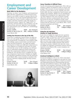 Employment and                                              Career Transition in Difficult Times
                                                                                                Layoffs, downsizing and reorganization. How will you

                                    Career Development                                          navigate a culture of cutbacks in order to survive and
                                                                                                prosper? This overview of career transition will teach
                                                                                                you how to assess where you are, identify your trans-
                                    Work Skills for the Workplace
                                                                                                ferable skills, develop a competency-based resume, and
                                    Develop—or refine—your workplace and interpersonal          manage your transition. Maybe you are unemployed,
                                    skills with this comprehensive, results-focused course.     facing layoff or looking for new opportunities. Find
                                    Improve your ability to speak in a group, discover the      out what employers want, how to present yourself
                                    most effective ways to get essential information from       effectively, and how to demonstrate that you’re the
                                    your supervisor, learn to resolve conflicts with your co-   best person for the job. Completion of this course
                                    workers, and train yourself to cope with change in a        allows you to register for up to two individual tutoring
                                    professional manner. Explore the “ripple effect” of         sessions with the instructor, Carol March, MS, a career
 Business & Technology




                                    teamwork, and learn effective ways to balance your life     transition consultant and trainer.
                                    between home and work. Apply five basic principles          Course: 23135                  $149       For: 4 hours
                                    that will transform your new skills into a methodology      Section A: Oct 6               Th      1:00pm-5:00pm
                                    for daily living.
                                                                                                Carol March, MA
                                    Course: 23105                  $599       For: 36 hours
                                    Section A: Sep 12-Oct 19 MW 8:00am-11:00am                  Acing the Job Interview:
                                    Carol March, MA                                             Answers to Tough Questions
                                                                                                Learn how to handle the tough interview questions
                                    Getting Your Resume to the Top of the Pile
                                                                                                like a pro. From “What is your greatest weakness at
                                    Learn how a competency-based resume can help you            work?” to “Why should I hire you?”; all the questions
                                    find a new job quickly. Whether you’re unemployed           that used to make you squirm will make you smile
                                    now, facing layoff, or looking for a new position while     after you learn some simple interviewing techniques.
                                    still working, a great resume makes your job search
Employment and Career Development




                                                                                                This course includes sample questions with answers
                                    easier and more productive. In a tight job market,          and time for practice. Students who take this course
                                    knowing how to relate your skills and competencies to       are eligible for individaul consultation sessions with the
                                    what employers are looking for will make you stand          instructor, Carol March, MS, a career transition con-
                                    out from the crowd. In this workshop, you will learn        sultant and trainer.
                                    how to understand competency-based systems and
                                                                                                Course: 23145                   $149        For: 4 hours
                                    define the competencies employers in your field are
                                                                                                Section A: Oct 20               Th      1:00pm-5:00pm
                                    looking for. You will also receive a template for creat-
                                    ing a competency-based resume. Students are eligible        Carol March, MA
                                    for individual consultation sessions with the instructor,   Emotional Intelligence at Work
                                    Carol March, MS, a career transition consultant with
                                    20 years experience helping people develop resumes          Emotional intelligence (EI) is one of the most impor-
                                    that work.                                                  tant ideas to influence workplaces in the past few years.
                                                                                                Workplace Emotional Intelligence is based on research
                                    Course: 23125                   $149       For: 4 hours
                                                                                                and organizational practices demonstrating that pro-
                                    Section A: Oct 13               Th      1:00pm-5:00pm
                                                                                                ductivity and satisfaction improve when people under-
                                    Carol March, MA                                             stand their own emotions—and those of others. This
                                                                                                session is an enjoyable, hands-on training in managing
                                                                                                emotions effectively in the workplace. Change your
                                                                                                mind, and watch your world change as a result!
                                                                                                Course: 21350                  $249       For: 7 hours
                                                                                                Section A: Sep 26-Oct 3        M       5:30pm-9:00pm
                                                                                                Nancy Greiff, PhD




                                    52                             Registration | Online: dce.unm.edu Phone: (505) 277-0077 Fax: (505) 277-1990
 