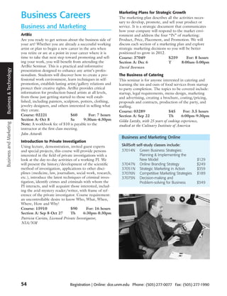 Business Careers                                            Marketing Plans for Strategic Growth
                                                                                     The marketing plan describes all the activities neces-
                                                                                     sary to develop, promote, and sell your product or
                         Business and Marketing                                      service. It is a strategic document that communicates
                                                                                     how your company will respond to the market envi-
                         ArtBiz                                                      ronment and address the four “Ps” of marketing:
                         Are you ready to get serious about the business side of     Product, Price, Placement, and Promotion. We will
                         your art? Whether you are already a successful working      discuss each section of a marketing plan and explore
                         artist or plan to begin a new career in the arts when       strategic marketing decisions so you will be better
                         you retire or are at a point in your career where it is     positioned to grow in 2012.
                         time to take that next step toward promoting and sell-      Course: 37049                   $259       For: 8 hours
                         ing your work, you will benefit from attending the          Section A: Dec 6                T       8:00am-5:00pm
                         ArtBiz Seminar. This is a practical and informative         David Bowman
Business & Technology




                         presentation designed to enhance any artist’s profes-
                         sionalism. Students will discover how to create a pro-      The Business of Catering
                         fessional work environment, learn techniques in self-       This seminar is for anyone interested in catering and
                         promotion, establish lasting artist/gallery relations and   learning the ins and outs of food services from startup
                         protect their creative rights. ArtBiz provides critical     to party completion. The topics to be covered include:
                         information for production-based artists at all levels,     startup, legal requirements, menu design, marketing
                         from those just getting started to those well estab-        and advertising, creating a brochure, costing/pricing,
                         lished, including painters, sculptors, potters, clothing,   proposals and contracts, production of the party, and
                         jewelry designers, and others interested in selling what    staffing.
                         they create.                                                Course: 03289                   $45      For: 3.5 hours
                         Course: 02221                    $60       For: 7 hours     Section A: Sep 22               Th     6:00pm-9:30pm
                         Section A: Oct 8                 Sa     9:30am-4:30pm       Gilda Latzky, with 25 years of cooking experience,
Business and Marketing




                         Note: A workbook fee of $10 is payable to the               studied at the Culinary Institute of America
                         instructor at the first class meeting.
                         John Attardi
                                                                                      Business and Marketing Online
                         Introduction to Private Investigation
                         Using lecture, demonstration, invited guest experts          SkillSoft self-study classes include:
                         and special projects, this course will provide persons       37014N Green Business Strategies:
                         interested in the field of private investigations with a                 Planning & Implementing the
                         look at the day-to-day activities of a working PI. We                    New Model                         $129
                         will present the history/development of the scientific       37047N Online Branding Strategy               $249
                         method of investigation, applications to other disci-        37051N Strategic Marketing in Action          $359
                         plines (medicine, law, journalism, social work, research,    37076N Competitive Marketing Strategies       $189
                         etc.), introduce the latest techniques of criminal inves-    37075N Decision-making and
                         tigation, identify crimes and criminals with whom the                    Problem-solving for Business      $349
                         PI interacts, and will acquaint those interested, includ-
                         ing the avid mystery reader/writer, with frame of ref-
                         erence of the private investigator. Course requirement:
                         an uncontrollable desire to know Who, What, When,
                         Where, How and Why!
                         Course: 15910                    $90       For: 16 hours
                         Section A: Sep 8-Oct 27          Th      6:30pm-8:30pm
                         Patricia Caristo, Licensed Private Investigator,
                         NIA/NM




                         54                             Registration | Online: dce.unm.edu Phone: (505) 277-0077 Fax: (505) 277-1990
 