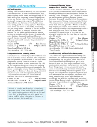 Finance and Accounting                                      Retirement Planning Today—
                                                            How to Live 5 Years for “Free”
ABC’s of Investing                                          This is a successful retirement course, with extras, in
Develop your investment skills with the basics you will     which you will benefit from the instructor’s combined
learn in this course. Be more confident in your deci-       knowledge of both taxes and investments. In fact, the
sions regarding stocks, bonds, and mutual funds. We’ll      material, Living 5 Years for “Free,” involves an income
begin with setting your goals, personal financial state-    tax and investment withdrawal strategy that the
ments, and the time value of money as well as how to        instructor developed, which he feels is the most impor-
benchmark your personal progress. We will discuss           tant component of helping your money last a lifetime.
risks, inflation and the basics of bonds, bills, notes,     This unique course, which receives consistently high
bond ratings, yields and issuing agencies. We will also     marks from attendees, provides a detailed overview to
cover stocks: the history of the market, researching,       help prepare you for your financial future. You may
and purchasing stocks. Learn how to research mutual         take advantage of an optional complimentary consulta-




                                                                                                                         Business & Technology
funds and how they’re managed, including sales              tion with Steve at the end of the course. Note:
charges. The last session highlights various popular        Required 235-page text cost of $20 (one text per
investment strategies and how investor behavior influ-      couple) is payable at the first class. Sign up early; this
ences decisions. Suggested reading and Internet             class fills quickly.
research sites are provided. Note: Tuition includes one     Course: 11716                    $49         For: 6 hours
individual session with instructor for portfolio review     Section A: Oct 25-Nov 1          T        6:30pm-9:30pm
and planning.                                               Note: $49 individual or $69 couple.
Course: 11700                    $70        For: 9 hours    Section B: Oct 29-Nov 5          Sa      9:00am-12:00pm
Section A: Sep 20-Oct 18 T              6:00pm-7:45pm       Note: $49 individual or $69 couple.
Berrenberg Office in NE Area                                Steve Margulin, CPA, CFP, Registered Principal,
Terri Berrenberg, CFP, CFEd, MBA                            Trusted Advisor




                                                                                                                         Finance and Accounting
Complete Financial Planning Primer                          Art of Investing and Portfolio Management
Learn how to take control of your financial future and      This class for the experienced investor will help you
how to make wise financial decisions. This comprehen-       understand and consistently implement the very best
sive class provides a broad overview of the entire finan-   strategies of the top investment minds. The Art of
cial planning process. Financial success is a choice.       Investing and Portfolio Management is a six-step
Topics covered in class include: how to take that criti-    process to keep you from getting caught up in the
cal first step to maximize your returns and minimize        emotions that accompany market extremes and media
risk; asset allocation; and investment strategies for the   buzz. This program provides unique and valuable
future. Learn to plan for your children’s college educa-    access to industry-leading investment strategies, and
tion, make wise decisions before and during retirement      translates asset-building and risk management tech-
and protect your assets through estate planning.            niques. The comprehensive program will provide you
Tuition includes one individual session with the            with a framework for making better investment deci-
instructor for a financial planning evaluation.             sions, managing your money with discipline and
Course: 11703                    $75      For: 10 hours     confidence, and achieving true long-term investment
Section A: Oct 12-Nov 9          W      7:00pm-9:00pm       success. Note: Tuition includes individual session with
Karl Edward Baxter, CFP & Author                            instructor for portifolio review and planning.
                                                            Course: 11721                   $50     For: 3.5 hours
                                                            Section A: Nov 8-15             T      6:00pm-7:45pm
 Refunds or transfers are allowed up to three busi-         Berrenberg Office in NE Area
 ness days before a class begins. Other refund poli-        Terri Berrenberg, CFP, CFEd, MBA
 cies may apply to conferences, educational trips and
 tours, Story of New Mexico and other special pro-
 grams. Look for refund information in the event or
 course brochure, flyer, or web text.




Registration | Online: dce.unm.edu Phone: (505) 277-0077 Fax: (505) 277-1990                                      57
 