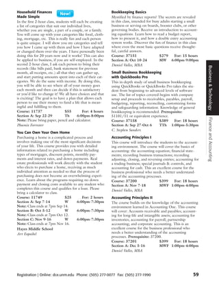 Household Finances                                          Bookkeeping Basics
Made Simple                                                 Mystified by finance reports? The secrets are revealed
In the first 2-hour class, students will each be creating   in this class, intended for busy adults starting a small
a list of categories that suit our individual lives,        business or serving on boards, booster clubs, or other
whether you are single, a part of a couple, or a family.    governing bodies. Receive an introduction to account-
You will come up with your categories like food, cloth-     ing equations. Learn how to read a budget report,
ing, mortgage, etc. This is really fun and each person      how to present it, and how a double entry accounting
is quite unique. I will show you my categories and tell     system works. Discover the fun of finance in this class
you how I came up with them and how I have adapted          where even the most basic questions receive thought-
or changed them over the years. I have personally been      ful, careful answers.
doing this for 20 years now and it works! This can also     Course: 37151                   $279       For: 15 hours
be applied to business, if you are self-employed. In the    Section A: Oct 10-24            MW 6:00pm-9:00pm
second 2-hour class, I ask each person to bring their       Daniel Valles, MBA




                                                                                                                        Business & Technology
records (like bills paid, bank statement for previous
month, all receipts, etc.) all that they can gather up,     Small Business Bookkeeping
and start putting amounts spent into each of their cat-     with Quickbooks Pro
egories. We do the same with income. By doing this,         This in-depth study of small business bookkeeping
you will be able to see where all of your money goes        using QuickBooks or QuickBooks Pro takes the stu-
each month and then can decide if this is satisfactory      dent from beginning to advanced levels of software
or you’d like to change it! We all have choices and that    use. The list of topics covered begins with company
is exciting! The goal is to have a plan that allows each    setup and proceeds to receivables, payables, payroll,
person to use their money to fund a life that is mean-      budgeting, reporting, reconciling, customizing forms
ingful and fulfilling to them.                              and safeguarding information. Knowledge of general
Course: 11737                    $55         For: 4 hours   bookkeeping is recommended. Prerequisite:
Section A: Sep 22-29             Th       6:00pm-8:00pm     51101/11 or equivalent experience.




                                                                                                                        Finance and Accounting
Note: Please bring paper, pencil and calculator.            Course: 37158                   $389     For: 18 hours
Phoenix Forrester                                           Section A: Sep 27-Oct 6         TTh 1:00pm-5:30pm
                                                            C. Stephen Sanders
You Can Own Your Own Home
Purchasing a home is a complicated process and              Accounting Principles I
involves making one of the most significant decisions       This course will introduce the students to the account-
of your life. This course provides you with detailed        ing environment. The course will cover the basics of
information related to purchasing a home including          accounting: the accounting equation; financial state-
types of mortgages, discount points, monthly pay-           ments; recording business transactions; recording
ments and interest rates, and down payments. Real           adjusting, closing, and reversing entries; accounting for
estate professionals will work directly with the student    a trading business; special journals & controls, and
who elects to purchase a home, receiving as much            accounting for cash. This an excellent course for the
individual attention as needed so that the process of       business professional who needs a better understand-
purchasing does not become an overwhelming experi-          ing of the accounting processes.
ence. Learn about the programs requiring no down            Course: 37200                   $399      For: 18 hours
payment and closing costs available to any student who      Section A: Nov 7-18             MWF 1:00pm-4:00pm
completes this course and qualifies for a loan. Please
                                                            Daniel Valles, MBA
bring a calculator to class.
Course: 11749                   $25        For: 2 hours     Accounting Principles II
Section A: Sep 7-14             W       6:00pm-7:30pm       The course builds on the knowledge of the accounting
Note: Class ends at 7pm Sep 14.                             environment learned in Accounting One. This course
Section B: Oct 5-12             W       6:00pm-7:30pm       will cover: Accounts receivable and payables; account-
Note: Class ends at 7pm Oct 12.                             ing for long-life and intangible assets; accounting for
Section C: Nov 9-16             W       6:00pm-7:30pm       inventories; accounting for payroll; partnership
Note: Class ends at 7pm Nov 16.                             accounting; and corporate accounting. This is an
Hayes Middle School                                         excellent course for the business professional who
Art Esquibel                                                needs a better understanding of the accounting
                                                            processes. Prerequisite: 37200.
                                                            Course: 37201                   $399      For: 18 hours
                                                            Section A: Dec 5-16             MWF 1:00pm-4:00pm
                                                            Daniel Valles, MBA




Registration | Online: dce.unm.edu Phone: (505) 277-0077 Fax: (505) 277-1990                                     59
 