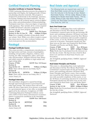 Certified Financial Planning                                Real Estate and Appraisal
                                                                   Executive Certificate in Financial Planning                  The following books are required texts used in all
                                                                   UNM Continuing Education presents this program in            three Real Estate courses and may be purchased
                                                                   partnership with Kaplan, the leading provider of finan-      from the instructor in the first day of class: Modern
                                                                   cial planning education materials. Our program is            Real Estate Practice, 17th Ed, Galaty, Allaway & Kyle;
                                                                   designed for professionals in the brokerage, insurance,      Workbook for Modern Real Estate Practice, 17th Ed,
                                                                   accounting, banking and related industries. The pro-         Galaty, Allaway & Kyle; New Mexico Real Estate
                                                                   gram focuses on the technical aspects, practical applica-    License Law, Real Estate Commission Rules, and
                                                                   tions, ethics and professionalism of financial planning.     Time Share Act, 2007 Ed.
                                                                   Participants must have a four-year degree or equivalent
                                                                   work experience. Price includes all six courses required    Basic Real Estate Law
                                                                   to fulfill CFP Board’s education component. Visit
                                                                                                                               This course is a challenging three-week exploration
  Business & Technology




                                                                   dce.unm.edu for more program details.
                                                                                                                               and discussion of all the New Mexico Real Estate
                                                                   Course: 37280                   $4699 For: 216 hours
                                                                                                                               Commission’s required topics for the pre-licensing (30
                                                                   Section A: Oct 21-Jun 29 FSa            6:00pm-9:35pm
                                                                                                                               hours) and continuing education (10 hours) real estate
                                                                   Note: For a complete schedule of class please check         law course. Earn accreditation toward the New Mexico
                                                                   our website. Note: While every effort is made to ensure     state licensure examination with successful completion
                                                                   that classes meet every other weekend, holidays and         of this course, or use the 10 Hours of continuing edu-
                                                                   local events prevent this accommodation.                    cation for re-licensure. Participants should note that
                                                                                                                               these texts are the same ones required for Real Estate
                                                                   Paralegal                                                   Principles and Practice and Broker Basics.
                                                                                                                               Course: 37400                    $329       For: 30 hours
                                                                   Paralegal Certificate Course
                                                                                                                               Section A: Aug 22-Sep 12 MWF 6:00pm-9:30pm
                                                                   This course provides a comprehensive introduction to        Note: Books may be purchased from the instructor on
Certified Financial Planning/Paralegal/Real Estate and Appraisal




                                                                   the legal system and basic concepts of paralegalism,
                                                                                                                               the first day of class. The Sep 12 class is final for Real
                                                                   including civil procedure, litigation, evidence, inter-
                                                                                                                               Estate Law and Intro for Real Estate Practive and
                                                                   viewing, law office management, ethics, and Court
                                                                                                                               Procedures.
                                                                   rules and procedures. Students will learn basic library
                                                                   and online research, in addition to legal analysis and      Jim Stringfield, qualifying Broker, NMREC Approved
                                                                   legal writing skills.                                       Instructor
                                                                   Course: 37326                   $2199 For: 112 hours        Real Estate Principles and Practice
                                                                   Section A:
                                                                                                                               This course is a demanding three-week exploration
                                                                   Aug 22-Oct 13         MTWTh            9:00am-12:30pm
                                                                                                                               and discussion of all the New Mexico Real Estate
                                                                   Note: There will be class on one Friday, Sep 9.
                                                                                                                               Commission’s required topics for the pre-licensing (30
                                                                   Section B:
                                                                                                                               hours) and continuing education (10 hours) Real
                                                                   Oct 24-Dec 15         MTWTh            9:00am-12:30pm
                                                                                                                               Estate Principles and Practice course. Earn accredita-
                                                                   Note: There will be class on one Friday, Dec 2.             tion toward the New Mexico state licensure examina-
                                                                   Anita Traub, J.D.                                           tion with successful completion of this course, or use
                                                                                                                               the 10 Hours of continuing education for re-licensure.
                                                                   Paralegal Internship
                                                                                                                               Participants should note that these texts are the same
                                                                   The internship is designed to expand knowledge              ones required for Real Estate Law and Broker Basics.
                                                                   through supervised placements in governmental and           Course: 37401                  $329      For: 30 hours
                                                                   other legal settings. The student intern will work
                                                                                                                               Section A: Sep 12-30           MWF 6:00pm-9:30pm
                                                                   under the direct supervision of an attorney or paralegal
                                                                                                                               Note: Books may be purchased from the instructor on
                                                                   in a governmental agency or law office as arranged and
                                                                                                                               the first day of class.
                                                                   approved by the instructor. Completion of UNM
                                                                   Continuing Education Paralegal Certificate course           Jim Stringfield, qualifying Broker, NMREC Approved
                                                                   with a GPA of 3.0 or better and instructor recommen-        Instructor
                                                                   dation is required for enrollment in the internship.
                                                                   Course: 37327                  $1699 For: 160 hours
                                                                   Section A:
                                                                   Aug 22-Oct 14           MTWThF                     TBA
                                                                   Section B:
                                                                   Oct 16-Dec 16           MTWThF                     TBA
                                                                   Anita Traub, J.D.




                                                                   60                             Registration | Online: dce.unm.edu Phone: (505) 277-0077 Fax: (505) 277-1990
 