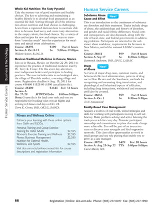Whole Kid Nutrition: The Tasty Pyramid                        Human Service Careers
                        Take the mystery out of good nutrition and healthy
                        choices. The key to achieving and maintaining a               Substance Abuse
                        healthy lifestyle is to develop food preparation as an        Cause and Effect
                        essential life skill. Sorting through all of the informa-     This is an introduction to the continuum of substance
                        tion about nutrition and food choices is challenging.         use disorders and their treatment. Topics include drugs
                        Learn from a registered dietician how to motivate chil-       of abuse, the epidemiology and history of disorders,
                        dren to become food savvy and create tasty alternatives       and gender and racial/ethnic differences. Social costs
                        to the empty calorie, fast-food choices. Try a variety of     and consequences, are also discussed, along with the
                        ideas and recipes for new and unique ways to trans-           role of local, state, and federal governments in address-
                        form “everyday meals” into fun experiences for meal-          ing problems. Participants are oriented to the sub-
                        time and special event celebrations.                          stance abuse workforce, requirements for licensure in
                        Course: 38395                     $109        For: 6 hours    New Mexico, and of the national LADAC examina-
Business & Technology




                        Section A: Oct 8-15               Sa     9:00am-12:00pm       tion.
                        Willette Senter, R.D.L.D.                                     Course: 38651                    $99       For: 8 hours
                                                                                      Section A: Sep 17                Sa     8:30am-5:30pm
                        Mexican Traditional Medicine in Oaxaca, Mexico
                                                                                      Raymond Anderson, PhD, LPCC, LADAC
                        Join us in Oaxaca, Mexico on October 22-29, 2011 to
                        experience the practice of traditional medicine lead by       Drugs
                        Dr. Terry K. Crowe. On this seven day adventure,              of Abuse
                        meet indigenous healers and participate in healing            A review of major drug cases, common routes, and
                        practices. The tour includes visits to archeological sites,   behavioral effects of administration, patterns of drug
                        the village of Tlacolula market, a weaving village and        use in New Mexico and the Southwest, methods for
                        more. Registration deadline is Aug. 15, 2011 for              recognizing and measuring drug intoxication, and
                        course #38400 $1525.00 ($300 cancellation fee).               physiological and behavioral aspects of addiction,
Human Service Careers




                        Course: 38400                  $1525 For: 72 hours            including drug interactions, withdrawal and treatment
                        Section A:                                                    qwill also be covered.
                        Oct 22-29          MTWThFSaSu            8:00am-5:00pm        Course: 38655                  $99         For: 8 hours
                        Note: Course fee is for land costs only and you are           Section A: Oct 1               Sa       8:30am-5:30pm
                        responsible for booking your own air flights and              To be Announced
                        arriving in Oaxaca mid-day on Oct. 22.
                        Terry K. Crowe, PhD, ORT/L, FAOTA                             Reality-Based Case Management
                                                                                      Acquire a toolbox of real world, tested strategies and
                                                                                      skills for working with participants moving to self-suf-
                         Fitness and Wellness Online                                  ficiency. Make problem-solving and active listening the
                         Enhance your learning with these online options              tools you reach for every day. Promote participant
                         from Gatlin and Ed2Go.                                       ownership and commitment to plans that make change
                                                                                      more achievable. You will be part of an interactive
                         Personal Training and Group Exercise
                                                                                      team to discover your strengths and find supportive
                         Training for Older Adults                      $2,395
                                                                                      networks. This class offers opportunities to work in
                         Women’s Exercise Training and Wellness         $2,395        small groups and use role playing that enable you to
                         Fitness Business Management                    $2,395        grow as a case manager.
                         Nutrition for Optimal Health,
                                                                                      Course: 38753                   $429    For: 20 hours
                         Wellness, and Sports                           $2,395        Section A: Aug 23-Sep 22 TTh 3:00pm-5:00pm
                         Visit dce.unm.edu/online-courses.htm for course              Carol March, MA
                         descriptions and registration information




                        66                              Registration | Online: dce.unm.edu Phone: (505) 277-0077 Fax: (505) 277-1990
 