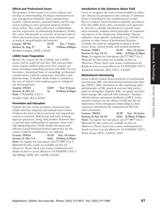 Ethical and Professional Issues                               Introduction to the Substance Abuse Field
The purpose of this course is to review, discuss and          Learn to recognize the most common addictive behav-
develop an understanding of ethical considerations in         iors. Discuss the progression into and out of substance
case management situations. Such considerations               abuse as described by the transtheoretical model.
include: cultural barriers, personal beliefs and life expe-   Review evidence-based treatment methods and discuss
riences leading to one’s personal opinions/beliefs            how they differ from other commonly used approach-
about others. The course will review confidentiality          es. Receive a valuable introduction to specific treat-
and the importance of maintaining boundaries. Finally,        ment methods, evidence-based principles of treatment,
the course will provide an overview of several Code of        and aspects of the therapeutic relationship. Discuss
Ethics documents from various areas of practice (such         substance-abuse-specific credentials (e.g., LADAC) in
as medical, mental health and business).                      relation to other forms of professional licensure.
Course: 38756                   $159        For: 7 hours      Consider the need for integrated treatment of sub-
Section A: Aug 27               Sa       9:00am-4:00pm        stance abuse, mental health, and medical problems.




                                                                                                                         Business & Technology
Barbara Czinger, LISW, LADAC                                  Course: 39451                   $129      For: 16 hours
                                                              Section A: Sep 10-11            SaSu 8:30am-5:30pm
LADAC Exam Preparation                                        Note: To register for class please call 277-0077 Ext 1.
Review the content for the CADAC and LADAC                    Materials for this course are available on-line via
exams, and be ready for test day! This class provides         eReserves. Please check your course confirmation for
exam content outlines and review four content sec-            details on how to access eReserves. 16 NAADAC CEU’s
tions, including counseling practices and skills (12 core     Raymond Anderson, PhD, LPCC, LADAC
functions), theoretical basis of counseling, professional
considerations (cultural competency and ethics) and           Motivational Interviewing
pharmacology. A Student Study Guide is included in            Learn evidence-based clinical methods of motivational
the cost of tuition, with emphasis given to independ-         interviewing (MI) and motivational enhancement ther-
ent test preparation.                                         apy (MET). After orientation to the underlying spirit




                                                                                                                         Human Service Careers
Course: 39310                   $249       For: 8 hours       and principles of MI, practical exercises help partici-
Section A: Oct 15               Sa      8:30am-4:30pm         pants to strengthen empathy skills, recognize and elicit
Note: 7 NAADAC CEU’s                                          client change talk, and roll with resistance. Students
Jennifer Cady, MA, LADAC                                      will also discuss assessment feedback in MET, review
                                                              research evidence for the efficacy of MI and for the
Prevention and Education                                      importance of the therapeutic relationship in client
Explore the part of the treatment continuum that              outcomes, and discuss the integration of MI with
entails universal, targeted, and indicated prevention.        other treatments.
Evidence for what works in universal and targeted pre-        Course: 39452                   $129      For: 16 hours
vention is reviewed. Risk factors and early warning           Section A: Sep 24-25            SaSu 8:30am-5:30pm
signs are presented, along with problem behavior theo-        Note: To register for class please call 277-0077 Ext 1.
ry and the inter-relationship of substance abuse with         Materials for this course are available on-line via
risk-taking behaviors. Public health education and            eReserves. Please check your course confirmation for
effective school-based prevention approaches are dis-         details on how to access eReserves. 16 NAADAC CEU’s
cussed. Cultural considerations are explored.                 Brian Serna, LPCC, LADAC, MAC
Course: 39414                   $129      For: 16 hours
Section A: Dec 3-4              SaSu 8:30am-5:30pm
Note: To register for class please call 277-0077 Ext 1.
Materials for this course are available on-line via
eReserves. Please check your course confirmation for
details on how to access eReserves. 16 NAADAC CEU’s
Bob Phillips, MSW, MA, LMSW, LADAC




Registration | Online: dce.unm.edu Phone: (505) 277-0077 Fax: (505) 277-1990                                      67
 