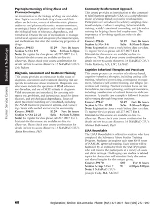 Psychopharmacology of Drug Abuse and                       Community Reinforcement Approach
                        Pharmacotherapies                                          This course provides an introduction to the communi-
                        An introduction to the biology of drug use and addic-      ty reinforcement approach (CRA) as a comprehensive
                        tion. Topics covered include drug classes and their        model of change based on positive reinforcement.
                        effects on behavior, routes of administration, pharma-     Participants are introduced to sobriety sampling, func-
                        cokinetics and pharmacodynamics, neurotransmitters,        tional analysis, reinforcer sampling, behavioral skills
                        neurological bases of pleasure and reinforcement, and      training, social/recreational counseling, and job-seeker
                        the biological basis of tolerance, dependence, and         training for helping clients find employment. The
                        withdrawal. Discuss the use of medications to manage       importance of involving significant others is also
                        withdrawal, agonist and antagonist pharmacotherapies,      stressed.
                        and medications that alter the reinforcing properties of   Course: 39456                     $129    For: 16 hours
                        drugs.                                                     Section A: Nov 5-6                SaSu 8:30am-5:30pm
                        Course: 39453                   $129      For: 16 hours    Note: Registration closes a week before class start date.
Business & Technology




                        Section A: Oct 8-9              SaSu 8:30am-5:30pm         To register for class please call 277-0077 Ext 1.
                        Note: To register for class please call 277-0077 Ext 1.    Materials for this course are available on-line via
                        Materials for this course are available on-line via        eReserves. Please check your course confirmation for
                        eReserves. Please check your course confirmation for       details on how to access eReserves. 16 NAADAC CEU’s
                        details on how to access eReserves. 16 NAADAC CEU’s        Vickie McGinley, MA, LPC, LADAC
                        Eric Jackson
                                                                                   Cognitive Behavioral Therapies and Practicum
                        Diagnosis, Assessment and Treatment Planning               This course presents an overview of evidence-based,
                        This course provides an orientation to the issues of       cognitive-behavioral therapies, including coping skills
                        diagnosis, assessment and treatment planning that are      training, behavioral contracting, contingency manage-
                        specific to substance abuse treatment. Diagnostic con-     ment, behavioral self-control training, and relapse pre-
                        siderations include the spectrum of DSM substance          vention skill training. Practical exercises focus on case
Human Service Careers




                        use disorders, and use of SCID criteria in diagnosis.      formulation, treatment planning, and implementation,
                        Valid instruments are introduced for assessing sub-        including consideration of cultural factors in addiction
                        stance use, problems, and dependence, need for detox-      treatment. A specific case example is followed from ini-
                        ification, and psychological dependence. Issues of         tial screening through long-term outcome.
                        client-treatment matching are considered, including        Course: 39457                     $129     For: 16 hours
                        the ASAM treatment placement criteria, and connect-        Section A: Nov 19-20              SaSu 8:30am-5:30pm
                        ing clients with needed services in the community.         Note: Registration closes a week before class start date.
                        Course: 39455                   $129      For: 16 hours    To register for class please call 277-0077 Ext 1.
                        Section A: Oct 22-23            SaSu 8:30am-5:30pm         Materials for this course are available on-line via
                        Note: To register for class please call 277-0077 Ext 1.    eReserves. Please check your course confirmation for
                        Materials for this course are available on-line via        details on how to access eReserves. 16 NAADAC CEU’s
                        eReserves. Please check your course confirmation for       Michael DeBernardi, PsyD
                        details on how to access eReserves. 16 NAADAC CEU’s
                        Alyssa Forcehimes, PhD                                     LSAA Roundtable
                                                                                   The LSAA Roundtable is offered to students who have
                                                                                   completed the Substance Abuse Studies Training
                                                                                   Program. Students can register each term for 8 hours
                                                                                   of NAADAC approved training. Each session will be
                                                                                   facilitated by an instructor from the SASTP program
                                                                                   who will mentor the participants in a variety of issues
                                                                                   and client settings. Challenging case studies or related
                                                                                   topics for observation will stimulate lively discussion
                                                                                   and shared insights for this unique group.
                                                                                   Course: 39470                   $69         For: 8 hours
                                                                                   Section A: Sep 7-Dec 7          W       6:00pm-8:00pm
                                                                                   Note: 8 NAADAC CEU’s
                                                                                   Jennifer Cady, MA, LADAC




                        68                            Registration | Online: dce.unm.edu Phone: (505) 277-0077 Fax: (505) 277-1990
 