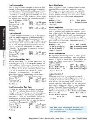 Excel: Intermediate                                        Excel: Pivot Tables
                        Move beyond the basics in this Excel 2007 class. Link      Learn to use Excel Pivot Tables to efficiently extract
                        multiple worksheets/workbooks and use advanced for-        meaningful information from large tables of data.
                        matting features. Outline and consolidate data. Create     Understand pivot table requirements and capabilities
                        and use cell names for greater understanding and ease.     to view data from different perspectives. Extract data
                        Learn advanced filtering options to find what you need     subsets, perform summary calculations, create interac-
                        and organize your data. Save workbooks as Web pages        tive pivot charts and format reports. Prerequisite:
                        and use hyperlinks. Explore the advanced charting fea-     52162/72.
                        tures. Prerequisite: 52161/71.                             Course: 52166                  $129       For: 4 hours
                        Course: 52162                  $279     For: 12 hours      Section A: Oct 26              W       1:00pm-5:00pm
                        Section A: Sep 26-30           MWF 1:00pm-5:00pm           Mary Byrd
                        Rav Nicholson
                        Section B: Dec 5-9             MWF 1:00pm-5:00pm           Access: Beginning
Business & Technology




                        Rick Berg                                                  Understand the basic concepts of database use and
                                                                                   how to most effectively design your database. Design
                        Excel: Advanced                                            basic tables and add, edit, locate, sort, filter and delete
                        Learn the advanced functions of excel to simplify your     records. Set field properties, work with input masks,
                        work. Use lookup functions, MATCH and INDEX.               and set validation rules. Learn to design and apply
                        Create data tables, validate cell entries, explore data-   queries, reports, and forms to make it easier to accom-
                        base functions. Use PivotTables and PivotCharts to see     plish everyday database tasks. Prerequisite: 51101/11
                        patterns in your data. Import and Export data as text      or equivalent experience.
                        files or XML data. Query external databases and use        Course: 52181                   $279       For: 12 hours
                        excel for easy analysis. Run macros and work with          Section A: Sep 13-20            TTh 8:00am-12:00pm
                        VBA code. Use conditional formatting for graphics.         Section B: Oct 20-27            TTh 8:00am-12:00pm
                        Prerequisite: 52162/72.                                    Diane C. Follstaedt
Desktop Computing




                        Course: 52163                   $279       For: 12 hours
                        Section A: Dec 12-16            MWF 1:00pm-5:00pm          Access: Intermediate
                        Rav Nicholson                                              Go beyond the basics using queries to answer specific
                                                                                   questions and create summaries. Create and enhance
                        Excel: Beginning—Fast Track                                custom forms, create a main form with sub-forms, and
                        Become familiar with Excel in just 8 hours. Learn the      create and enhance custom reports. Prerequisites:
                        most effective methods to format, create, modify, and      52181 and 65011.
                        print worksheets. Explore custom formatting features       Course: 52182                $279      For: 12 hours
                        and apply basic functions such as entering formulas        Section A: Sep 27-Oct 4      TTh 8:00am-12:00pm
                        and graphics. If you do not have any experience with       Section B: Nov 15-22         TTh 8:00am-12:00pm
                        Excel it is recommended you take a Basics course           Diane C. Follstaedt
                        rather than a Beginning course. This course is
                        designed to cover the topics quickly and accurately.       Access: Advanced
                        Prerequisite: 51101/11 or equivalent experience.           Make Access do more for you though advanced
                        Course: 52171                 $229       For: 8 hours      queries, including crosstabs and parameters. Learn to
                        Section A: Sep 9              F       8:00am-5:00pm        write SQL statements and attach SQL queries to con-
                        Section B: Nov 4              F       8:00am-5:00pm        trols. Create, run and modify macros, and attach
                        Rav Nicholson                                              macros to events. Create macros that will provide user
                                                                                   interaction or data transfer. Import, export, and link
                        Excel: Intermediate—Fast Track                             objects. Work with Windows SharePoint Services.
                        Learn the new and improved advanced functions of           Integrate the internet through hyperlinked fields.
                        Excel 2007 by exploring the possibilities of linking       Optimize and protect your data. Prerequisite: 52182.
                        multiple worksheets, outlining and consolidating data.     Course: 52183                   $279     For: 16 hours
                        Gain the knowledge of the advanced charting func-          Section A: Nov 29-Dec 8
                        tions in Excel. Create and use cell names for a greater                MTWThF                   12:00am-12:00am
                        understanding, while becoming familiar with the            Rick Berg
                        advanced filtering options that can make data sorting
                        most effective. Prerequisite: 52161/71.
                        Course: 52172                  $219       For: 8 hours
                        Section A: Oct 7               F       8:00am-5:00pm
                        Section B: Dec 2               F       8:00am-5:00pm        Fast Track classes present topics at a faster pace
                        Rick Berg                                                   and are designed for those with some experience
                                                                                    with the subject matter.



                        72                            Registration | Online: dce.unm.edu Phone: (505) 277-0077 Fax: (505) 277-1990
 