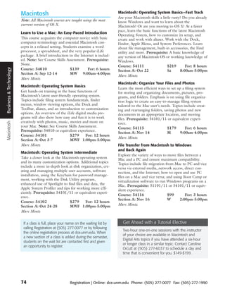 Macintosh                                                     Macintosh: Operating System Basics—Fast Track
                                                                                      Are your Macintosh skills a little rusty? Do you already
                        Note: All Macintosh courses are taught using the most         know Windows and want to learn about the
                        current version of OS X.                                      Macintosh? Or are you moving to OS X? At a faster
                                                                                      pace, learn the basic functions of the latest Macintosh
                        Learn to Use a Mac: An Easy-Paced Introduction
                                                                                      Operating System, how to customize its setup, and
                        This course acquaints the computer novice with basic          create and work with aliases. Work with the Dock,
                        computer terminology and essential Macintosh con-             Finder, Apple Menu, and System Preferences. Learn
                        cepts in a relaxed setting. Students examine a word           about file management, built-in accessories, the Find
                        processor, a spreadsheet, and the very popular iLife          utility and more. Prerequisite: A basic knowledge of
                        package. A brief introduction to the Internet is includ-      any version of Macintosh OS or working knowledge of
                        ed. Note: See Course Skills Assessment. Prerequisite:         Windows.
                        None.                                                         Course: 54111                   $219       For: 8 hours
Business & Technology




                        Course: 54010                   $139      For: 6 hours        Section A: Oct 22               Sa      8:00am-5:00pm
                        Section A: Sep 12-14            MW 9:00am-4:00pm
                                                                                      Marc Mintz
                        Marc Mintz
                                                                                      Macintosh: Organize Your Files and Photos
                        Macintosh: Operating System Basics
                                                                                      Learn the most efficient ways to set up a filing system
                        Get hands-on training in the basic functions of               for storing and organizing documents, pictures, pro-
                        Macintosh’s latest user-friendly operating system.            grams, and folders. Emphasis is on using file organiza-
                        Topics include filing system fundamentals, finder             tion logic to create an easy-to-manage filing system
                        menus, window viewing options, the Dock and                   tailored to the Mac user’s needs. Topics include creat-
                        Toolbar, aliases, and an introduction to customization        ing and rearranging folders, saving photos and new
                        options. An overview of the iLife digital media pro-          documents in an appropriate location, and moving
                        grams will also show how easy and fun it is to work           files. Prerequisite: 54101/11 or equivalent experi-
                        creatively with photos, music, movies and more on
Macintosh




                                                                                      ence.
                        your Mac. Note: See Course Skills Assessment.                 Course: 54115                   $179       For: 6 hours
                        Prerequisite: 54010 or equivalent experience.
                                                                                      Section A: Nov 14               M     9:00am-4:00pm
                        Course: 54101                  $279      For: 12 hours
                                                                                      Marc Mintz
                        Section A: Oct 3-7             MWF 1:00pm-5:00pm
                        Marc Mintz                                                    File Transfer from Macintosh to Windows
                                                                                      and Back Again
                        Macintosh: Operating System Intermediate
                                                                                      Explore the variety of ways to move files between a
                        Take a closer look at the Macintosh operating system          Mac and a PC and ensure maximum compatibility.
                        and its many customization options. Additional topics         Topics include file migration from Mac to PC and vice
                        include a more in-depth look at disk organization, cre-       versa via external media, network access, direct con-
                        ating and managing multiple user accounts, software           nection, and the Internet; how to open and use PC
                        installation, using the Keychain for password manage-         files on a Mac and vice versa; and using Boot Camp or
                        ment, working with the Disk Utility program,                  virtualization software to run Windows programs on a
                        enhanced use of Spotlight to find files and data, the         Mac. Prerequisite: 51101/11 or 54101/11 or equiv-
                        Apple System Profiler and tips for working more effi-         alent experience.
                        ciently. Prerequisite: 54101/11 or equivalent experi-
                                                                                      Course: 54116                   $99       For: 3 hours
                        ence.
                                                                                      Section A: Nov 16               W      2:00pm-5:00pm
                        Course: 54102                  $279      For: 12 hours
                        Section A: Oct 24-28           MWF 1:00pm-5:00pm              Marc Mintz
                        Marc Mintz


                         If a class is full, place your name on the waiting list by      Get Ahead with a Tutorial Elective
                         calling Registration at (505) 277-0077 or by following
                                                                                         Two-hour one-on-one sessions with the instructor
                         the online registration process at dce.unm.edu. When
                                                                                         of your choice are available in Macintosh and
                         a new section of a class is added during the semester,
                                                                                         Digital Arts topics if you have attended a six-hour
                         students on the wait list are contacted first and given
                                                                                         or longer class in a similar topic. Contact Caroline
                         an opportunity to register.
                                                                                         Orcutt at (505) 277-6037 to schedule a day and
                                                                                         time that is convenient for you. $149-$199.




                        74                               Registration | Online: dce.unm.edu Phone: (505) 277-0077 Fax: (505) 277-1990
 