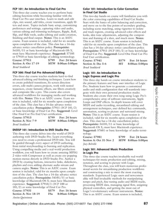 FCP 101: An Introduction to Final Cut Pro                      Color 101: Introduction to Color Correction
This three-day course teaches you to perform basic             in Final Cut Studio
editing functions while becoming familiar with the             This two-day hands-on course will familiarize you with
Final Cut Pro user interface. Learn to mark and edit           the color correcting capabilities of Final Cut Studio.
clips, mix sound, add titles, create transitions, apply fil-   Start with the basics of color balancing and correction,
ters and more. Topics include basic setup, customizing         and move on to the fine points of secondary grading,
preferences and settings, capturing video and audio,           including scene matching, using vignettes to isolate
various editing and trimming techniques, Ripple, Roll,         and track regions, creating advanced color effects and
Slip, and Slide tools, audio editing and audio creation,       looks, skin tone adjustments, adjusting the composi-
finishing and final output. Notes: This is an AATC             tion and framing of a shot, and much more. Notes:
course. Exam session is included, valid for six months         This is an AATC course. Exam session is included,
upon completion of the class. This class has a 14-day          valid for six months upon completion of the class. This
advance notice cancellation policy. Prerequisite:              class has a 14-day advance notice cancellation policy.




                                                                                                                          Business & Technology
54101/11 or basic knowledge of Macintosh OS X;                 Prerequisite: 57911 (FCP 101/2) or basic knowledge
must have Macintosh experience. Suggested: 57105               of Final Cut Pro. Suggested: Level One Final Cut Pro
or 57910 or basic knowledge of editing terminology.            End User certification.
Course: 57911                   $799       For: 24 hours       Course: 57941                   $579      For: 16 hours
Section A: Oct 17-19            MTW 8:00am-5:00pm              Section A: Dec 5-6              MT      8:00am-5:00pm
Brad Stoddard                                                  Brad Stoddard
FCP 300: Final Cut Pro Advanced Editing                        Logic 101: An Introduction to
This three-day course teaches students hard-to-find            Logic Express and Logic Pro
advanced editing and finishing techniques. Learn how           This three-day hands-on course introduces students to
to create polished transitions, fix screen direction           the primary features and basic user interface of Logic
errors, edit multi-camera projects, work with nested           Pro. Students learn how to generate a customized




                                                                                                                          Apple Creative Professional
sequences, create fantastic effects, use filters creatively    audio and midi configuration that will seamlessly inte-
and composite like a pro. This course also covers              grate with their own personal production studio.
advanced workflows for managing media and working              Students also create their own song using Logic Pro’s
with film. Notes: This is an AATC course. Exam ses-            comprehensive array of software instruments, Apple
sion is included, valid for six months upon completion         Loops and DSP effects. In-depth lessons will cover
of the class. This class has a 14-day advance notice           MIDI and audio recording, streamlined editing and
cancellation policy. Prerequisite: 57911 (FCP 101/2)           arrangement techniques, user defined key commands,
or basic knowledge of Final Cut Pro. Suggested: Level          automation, scoring to picture and surround mixing.
One Final Cut Pro End User certification.                      Notes: This is an AATC course. Exam session is
Course: 57913                    $799      For: 24 hours       included, valid for six months upon completion of the
Section A: Nov 7-9               MTW 8:00am-5:00pm             class. This class has a 14-day cancellation policy.
Brad Stoddard                                                  Prerequisite: 54101/11 or basic knowledge of
                                                               Macintosh OS X; must have Macintosh experience.
DVDSP 101: Introduction to DVD Studio Pro                      Suggested: 57601 or basic knowledge of audio termi-
This three-day course delves into the world of DVD             nology.
authoring with DVD Studio Pro. Learn everything                Course: 57981                   $799      For: 24 hours
you need to create a professional DVD title. You will          Section A: Oct 31-Nov 2         MTW 8:00am-5:00pm
be guided through every aspect of DVD authoring,               Joey Belville
from initial storyboarding to burning and replication.
Using compelling media and a real-world production             Logic 301: Advanced Music Production
workflow, you will learn how to create amazing MPEG            in Logic Pro
2 video with Compressor as well as create eye-popping          This three-day course teaches invaluable real-world
motion menus directly in DVD Studio Pro. Author a              techniques for music production and editing, mixing,
DVD by creating buttons, interactive links, slideshows,        notation, and scoring to picture with Logic.
playlists and even adding alternate audio stream and           Throughout the class, you will learn numerous profes-
camera angles. Notes: This is an AATC course. Exam             sional secrets for streamlining production workflows
session is included, valid for six months upon comple-         and constructing a mix to meet the most exacting
tion of the class. The class has a 14-day advance notice       standards. Experienced Logic users and newcomers
cancellation policy. Prerequisite: 54101/11 or basic           alike will find invaluable methods for manipulating
knowledge of Macintosh OS X; must have Macintosh               tempo and pitch, fine-tuning audio and MIDI tracks,
experience. Suggested: 57910/1 (FCP 100 or                     processing MIDI data, managing signal flow, assigning
101/2) or some knowledge of Final Cut Pro.                     physical controllers, and getting the most out of
Course: 57931                    $579     For: 16 hours        Logic’s revolutionary software instruments. Notes:
Section A: Nov 18-19             FSa    8:00am-5:00pm          This is an AATC course. Exam session is included,
Anita Quintana

Registration | Online: dce.unm.edu Phone: (505) 277-0077 Fax: (505) 277-1990                                       87
 