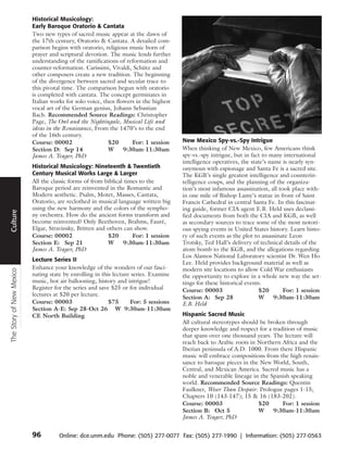 Historical Musicology:
                          Early Baroque Oratorio & Cantata
                          Two new types of sacred music appear at the dawn of
                          the 17th century, Oratorio & Cantata. A detailed com-
                          parison begins with oratorio, religious music born of
                          prayer and scriptural devotion. The music lends further
                          understanding of the ramifications of reformation and
                          counter-reformation. Carissimi, Vivaldi, Schütz and
                          other composers create a new tradition. The beginning
                          of the divergence between sacred and secular trace to
                          this pivotal time. The comparison begun with oratorio
                          is completed with cantata. The concept germinates in
                          Italian works for solo voice, then flowers in the highest
                          vocal art of the German genius, Johann Sebastian
                          Bach. Recommended Source Readings: Christopher
                          Page, The Owl and the Nightingale, Musical Life and
                          ideas in the Renaissance, From the 1470’s to the end
                          of the 16th century.
                          Course: 00002                   $20      For: 1 session     New Mexico Spy-vs.-Spy Intrigue
                          Section D: Sep 14               W     9:30am-11:30am        When thinking of New Mexico, few Americans think
                          James A. Yeager, PhD                                        spy-vs.-spy intrigue, but in fact to many international
                                                                                      intelligence operatives, the state’s name is nearly syn-
                          Historical Musicology: Nineteenth & Twentieth               onymous with espionage and Santa Fe is a sacred site.
                          Century Musical Works Large & Larger                        The KGB’s single greatest intelligence and counterin-
      Travel




                          All the classic forms of from biblical times to the         telligence coups, and the planning of the organiza-
                          Baroque period are reinvented in the Romantic and           tion’s most infamous assassination, all took place with-
                          Modern aesthetic. Psalm, Motet, Masses, Cantata,            in one mile of Bishop Lamy’s statue in front of Saint
                          Oratorio, are reclothed in musical language written big     Francis Cathedral in central Santa Fe. In this fascinat-
                          using the new harmony and the colors of the sympho-         ing guide, former CIA agent E.B. Held uses declassi-
Culture




                          ny orchestra. How do the ancient forms transform and        fied documents from both the CIA and KGB, as well
                          become reinvented? Only Beethoven, Brahms, Fauré,           as secondary sources to trace some of the most notori-
                          Elgar, Stravinsky, Britten and others can show.             ous spying events in United States history. Learn histo-
                          Course: 00002                  $20        For: 1 session    ry of such events as the plot to assassinate Leon
                          Section E: Sep 21              W      9:30am-11:30am        Trotsky, Ted Hall’s delivery of technical details of the
                          James A. Yeager, PhD                                        atom bomb to the KGB, and the allegations regarding
                                                                                      Los Alamos National Laboratory scientist Dr. Wen Ho
                          Lecture Series II
                                                                                      Lee. Held provides background material as well as
                          Enhance your knowledge of the wonders of our fasci-         modern site locations to allow Cold War enthusiasts
The Story of New Mexico




                          nating state by enrolling in this lecture series. Examine   the opportunity to explore in a whole new way the set-
                          music, hot air ballooning, history and intrigue!            tings for these historical events.
                          Register for the series and save $25 or for individual      Course: 00003                   $20       For: 1 session
                          lectures at $20 per lecture.
                                                                                      Section A: Sep 28               W      9:30am-11:30am
                          Course: 00003                   $75      For: 5 sessions    E.B. Held
                          Section A-E: Sep 28-Oct 26 W 9:30am-11:30am
                          CE North Building                                           Hispanic Sacred Music
                                                                                      All cultural stereotypes should be broken through
                                                                                      deeper knowledge and respect for a tradition of music
                                                                                      that spans over one thousand years. The lecture will
                                                                                      reach back to Arabic roots in Northern Africa and the
                                                                                      Iberian peninsula of A.D. 1000. From there Hispanic
                                                                                      music will embrace compositions from the high renais-
                                                                                      sance to baroque pieces in the New World, South,
                                                                                      Central, and Mexican America. Sacred music has a
                                                                                      noble and venerable lineage in the Spanish speaking
                                                                                      world. Recommended Source Readings: Quentin
                                                                                      Faulkner, Wiser Than Despair. Prologue pages 1-15;
                                                                                      Chapters 10 (143-147); 15 & 16 (183-202).
                                                                                      Course: 00003                  $20      For: 1 session
                                                                                      Section B: Oct 5               W     9:30am-11:30am
                                                                                      James A. Yeager, PhD


                          96         Online: dce.unm.edu Phone: (505) 277-0077 Fax: (505) 277-1990 | Information: (505) 277-0563
 