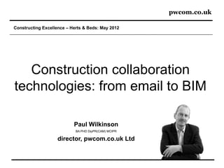 pwcom.co.uk

Constructing Excellence – Herts & Beds: May 2012




   Construction collaboration
technologies: from email to BIM

                           Paul Wilkinson
                            BA PHD DipPR(CAM) MCIPR

                   director, pwcom.co.uk Ltd
 