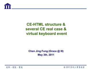 CE-HTML structure &
several CE real case &
virtual keyboard event



 Chen Jing Fung (Grace @ III)
        May 3th, 2011
 
