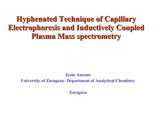 Hyphenated Technique of Capillary Electrophoresis and Inductively Coupled Plasma Mass spectrometry Jesús Anzano University of Zaragoza– Department of Analytical Chemistry Zaragoza 