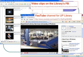 YouTube  channel for UP Library http://www.youtube.com/watch?v=Sy0f-qHSHM4   Video clips on the Library’s FB http://www.facebook.com/pages/Pretoria-South-Africa/UP-Library-Services/34563526704   
