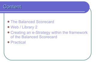 Content The Balanced Scorecard Web / Library 2 Creating an e-Strategy within the framework of the Balanced Scorecard Practical 