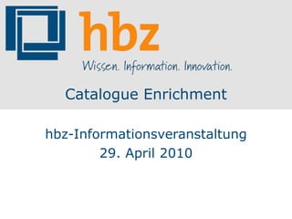Catalogue Enrichment hbz-Informationsveranstaltung 29. April 2010 