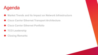 Agenda
 Market Trends and its Impact on Network Infrastructure

 Cisco Carrier Ethernet Transport Architecture

 Cisco Carrier Ethernet Portfolio

 TCO Leadership

 Closing Remarks
 