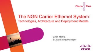 The NGN Carrier Ethernet System:
Technologies, Architecture and Deployment Models




                       Biren Mehta
                       Sr. Marketing Manager
 