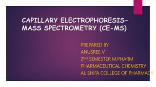CAPILLARY ELECTROPHORESIS-
MASS SPECTROMETRY (CE-MS)
PREPARED BY
ANUSREE V
2ND SEMESTER M.PHARM
PHARMACEUTICAL CHEMISTRY
AL SHIFA COLLEGE OF PHARMACY
 