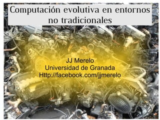 Computación evolutiva en entornos no tradicionales JJ Merelo Universidad de Granada Http://facebook.com/jjmerelo 