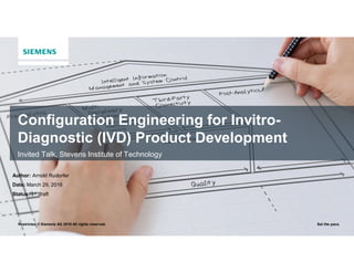 Restricted © Siemens AG 2016 All rights reserved. Set the pace.
Configuration Engineering for Invitro-
Diagnostic (IVD) Product Development
Invited Talk, Stevens Institute of Technology
Author: Arnold Rudorfer
Date: March 29, 2016
Status: 1st draft
 